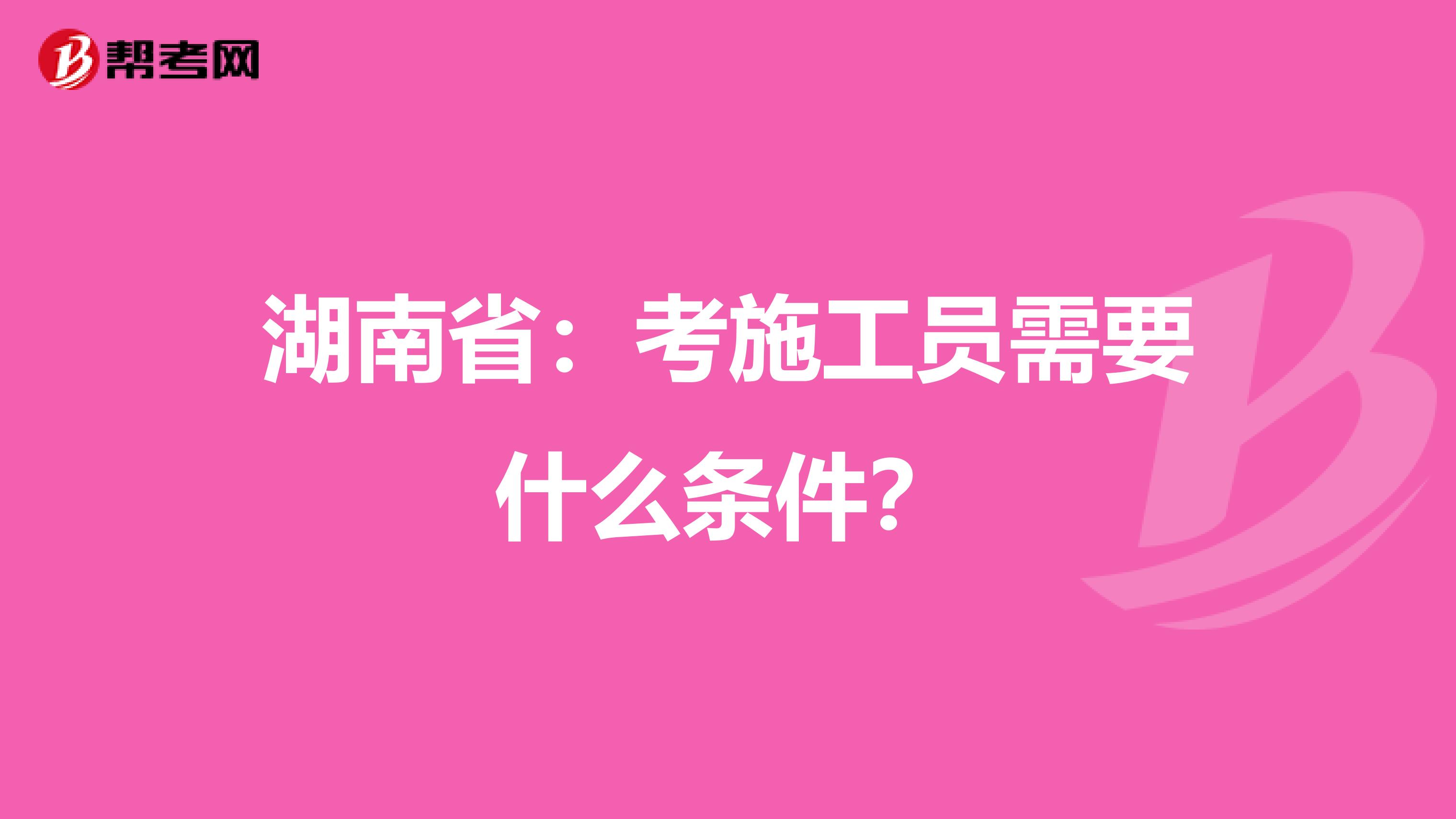 湖南省：考施工员需要什么条件？