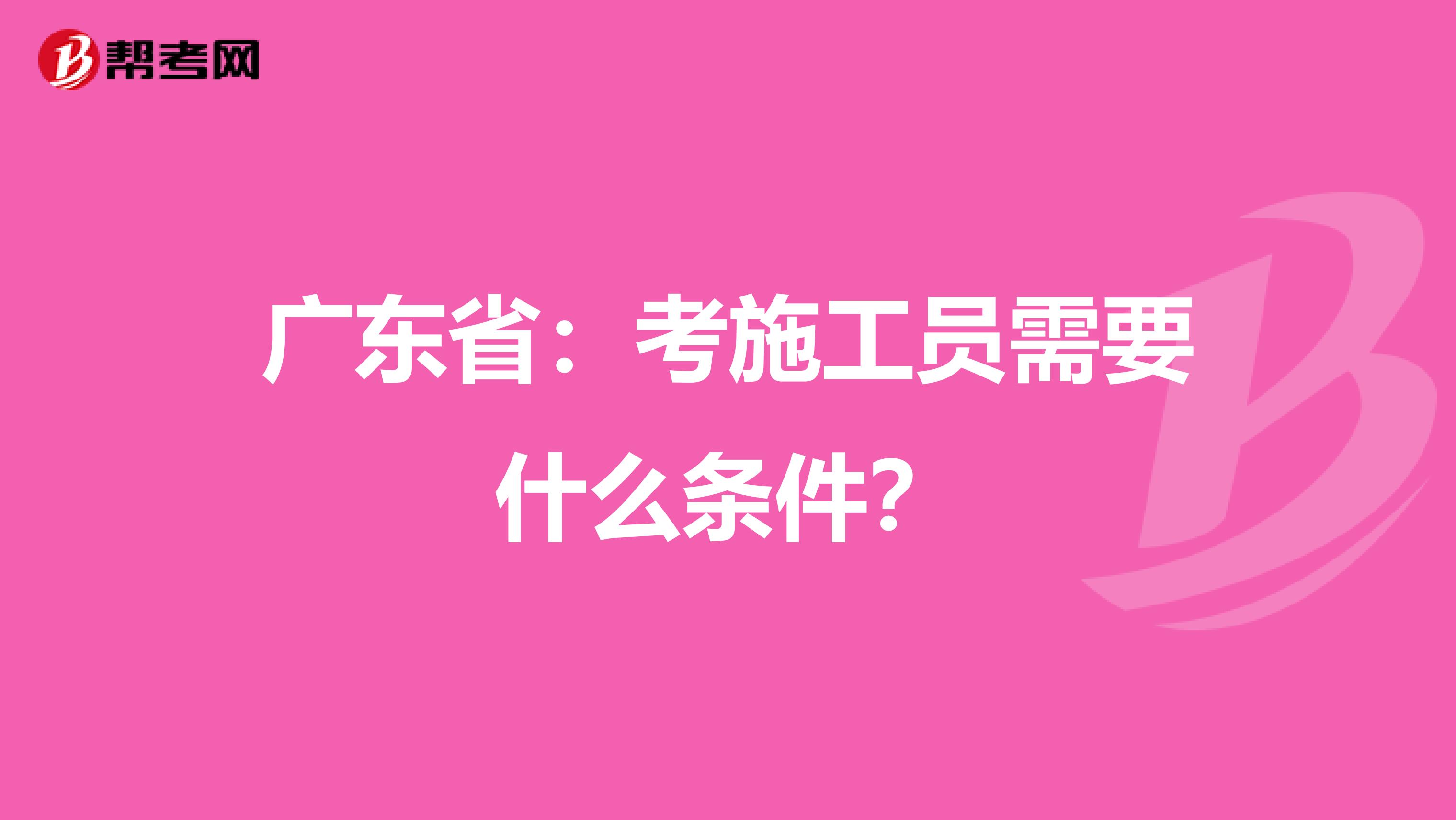 广东省：考施工员需要什么条件？