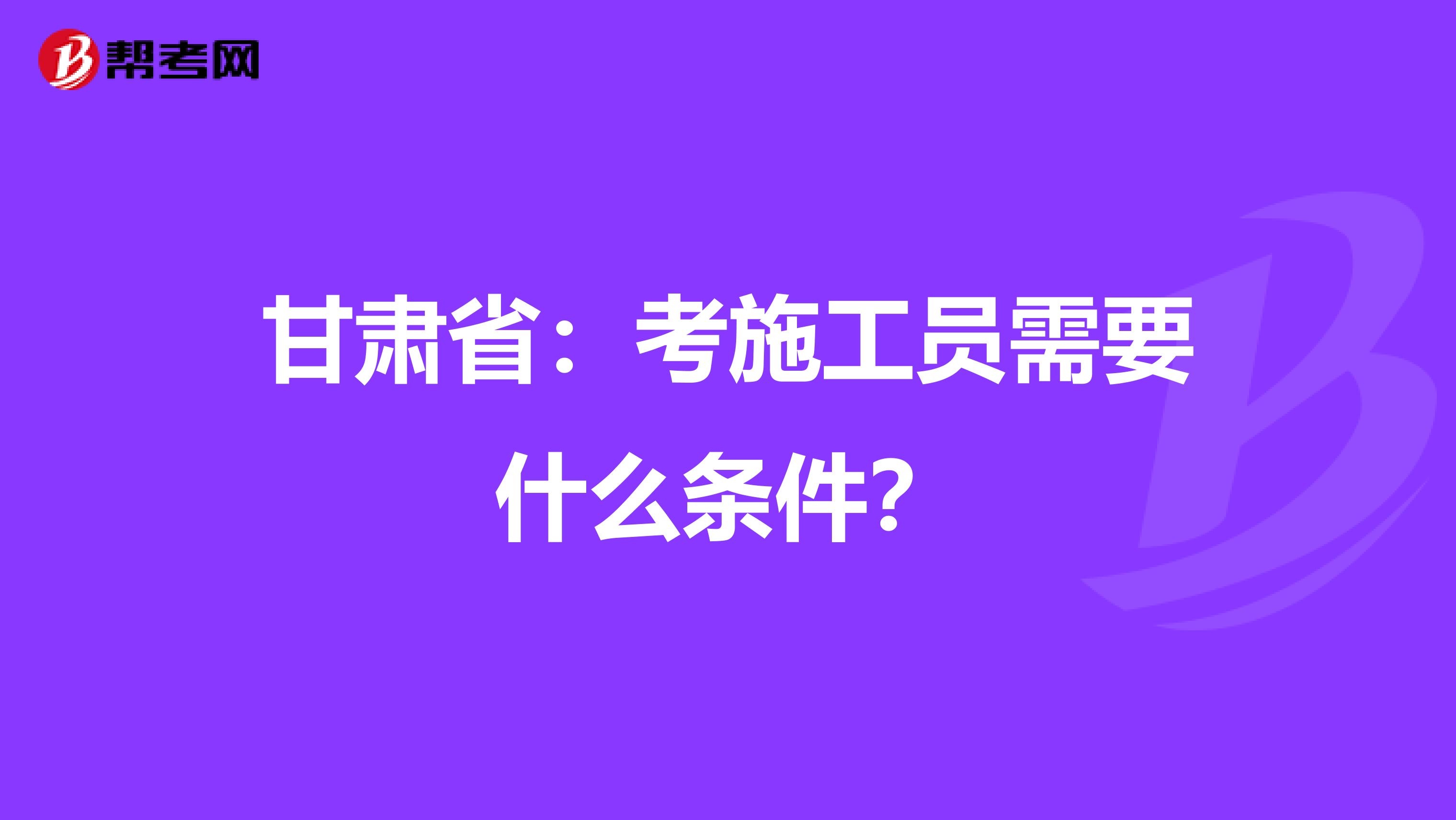 甘肃省：考施工员需要什么条件？