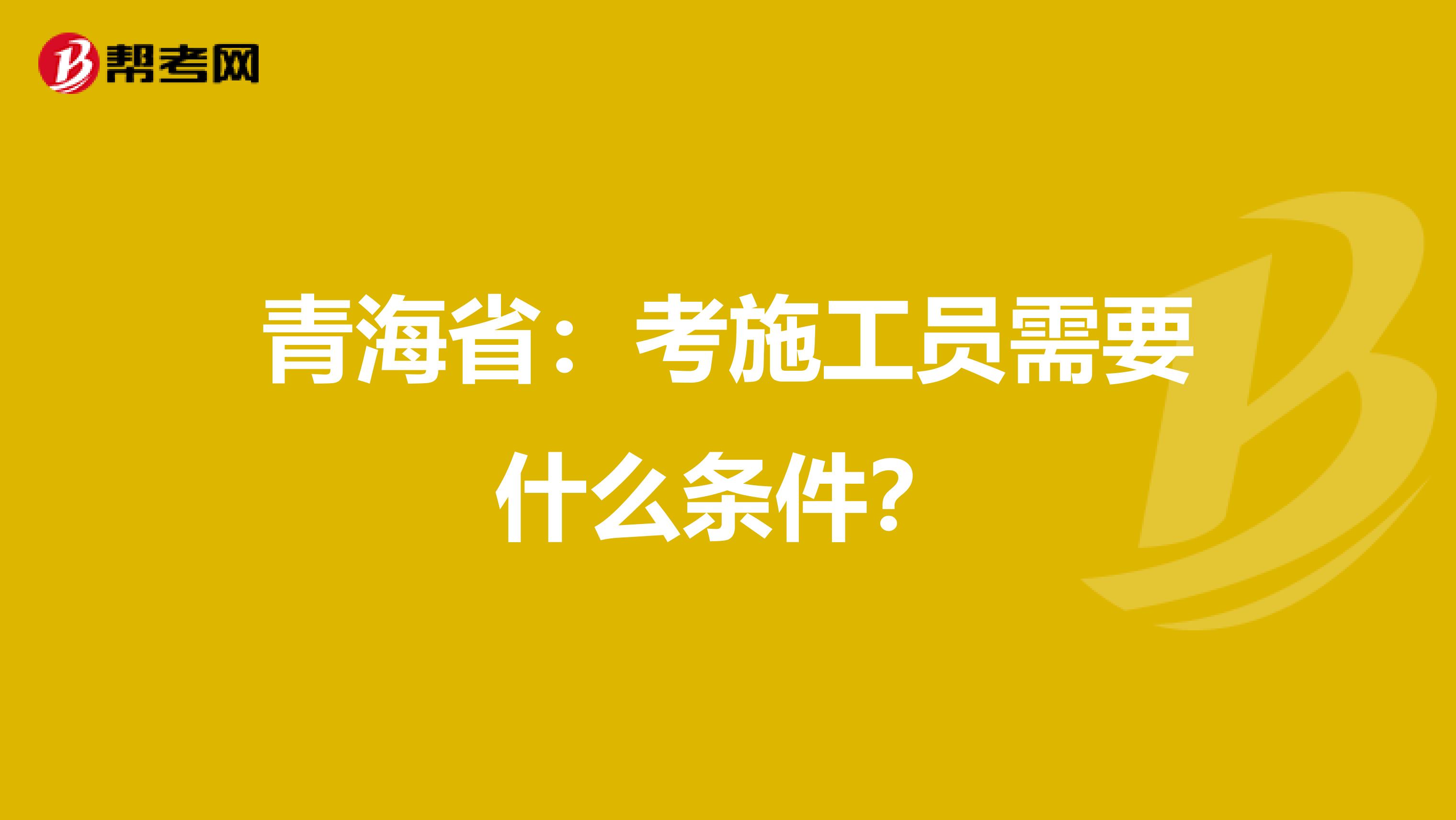 青海省：考施工员需要什么条件？