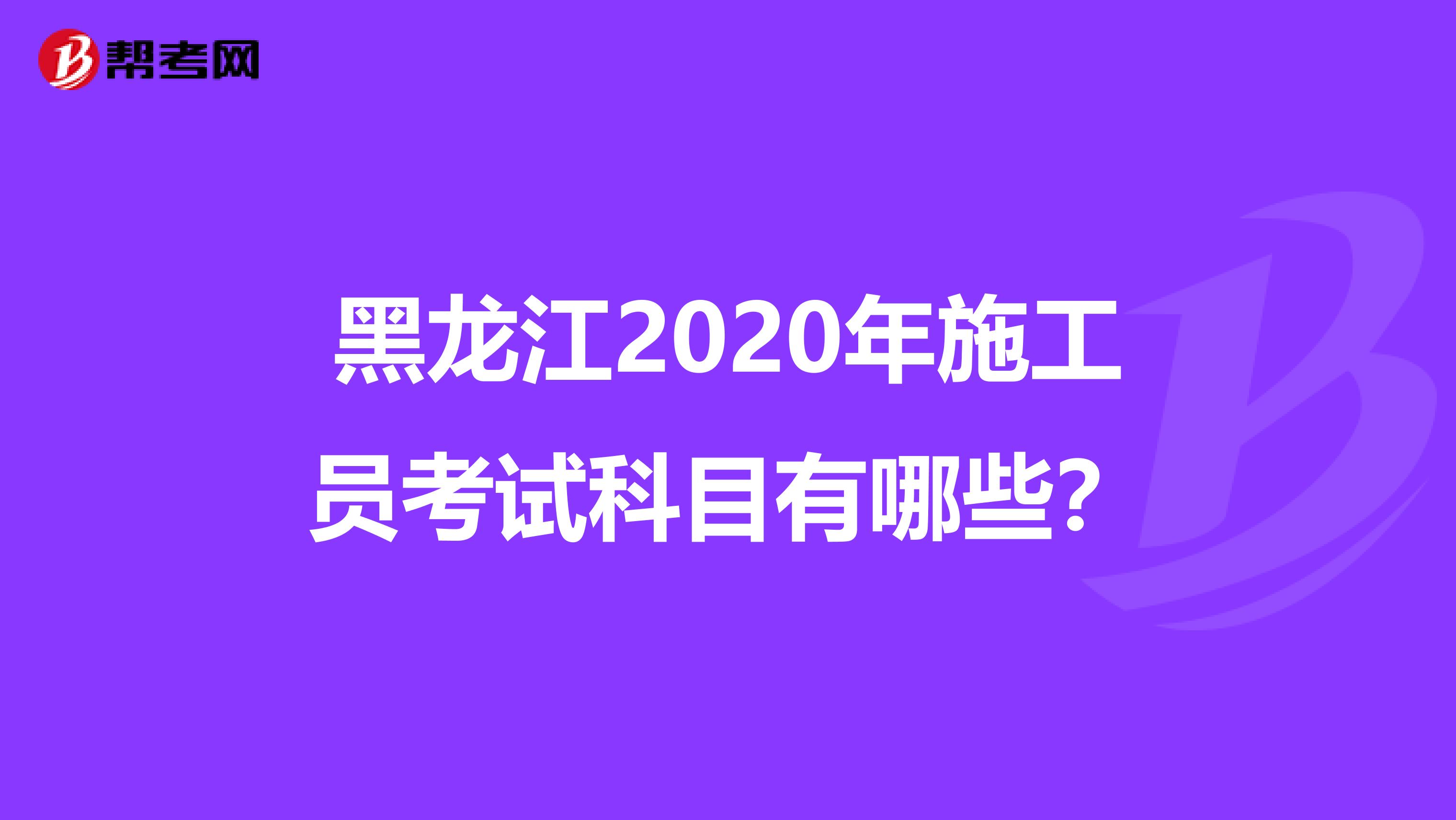 黑龙江2020年施工员考试科目有哪些？