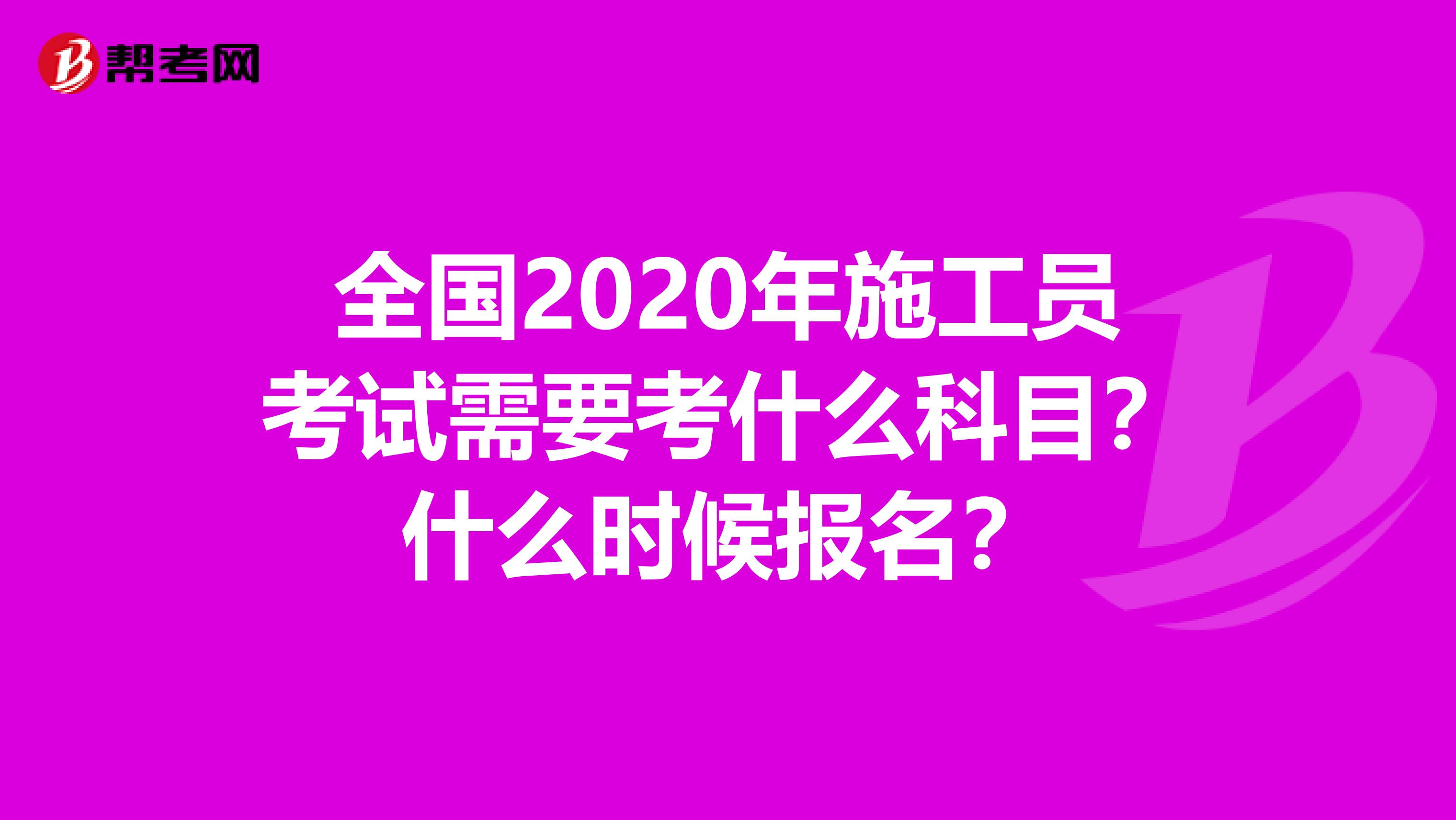 全国2020年施工员考试需要考什么科目？什么时候报名？