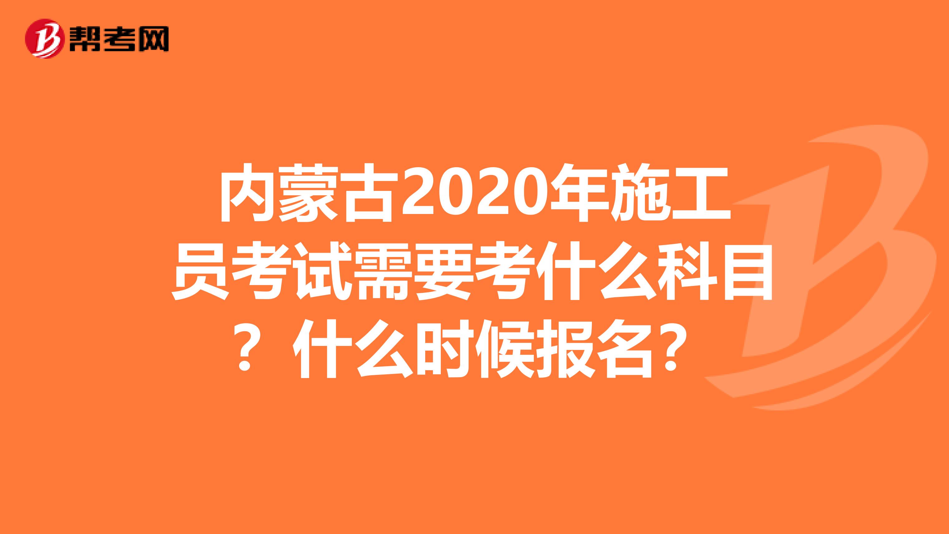 内蒙古2020年施工员考试需要考什么科目？什么时候报名？