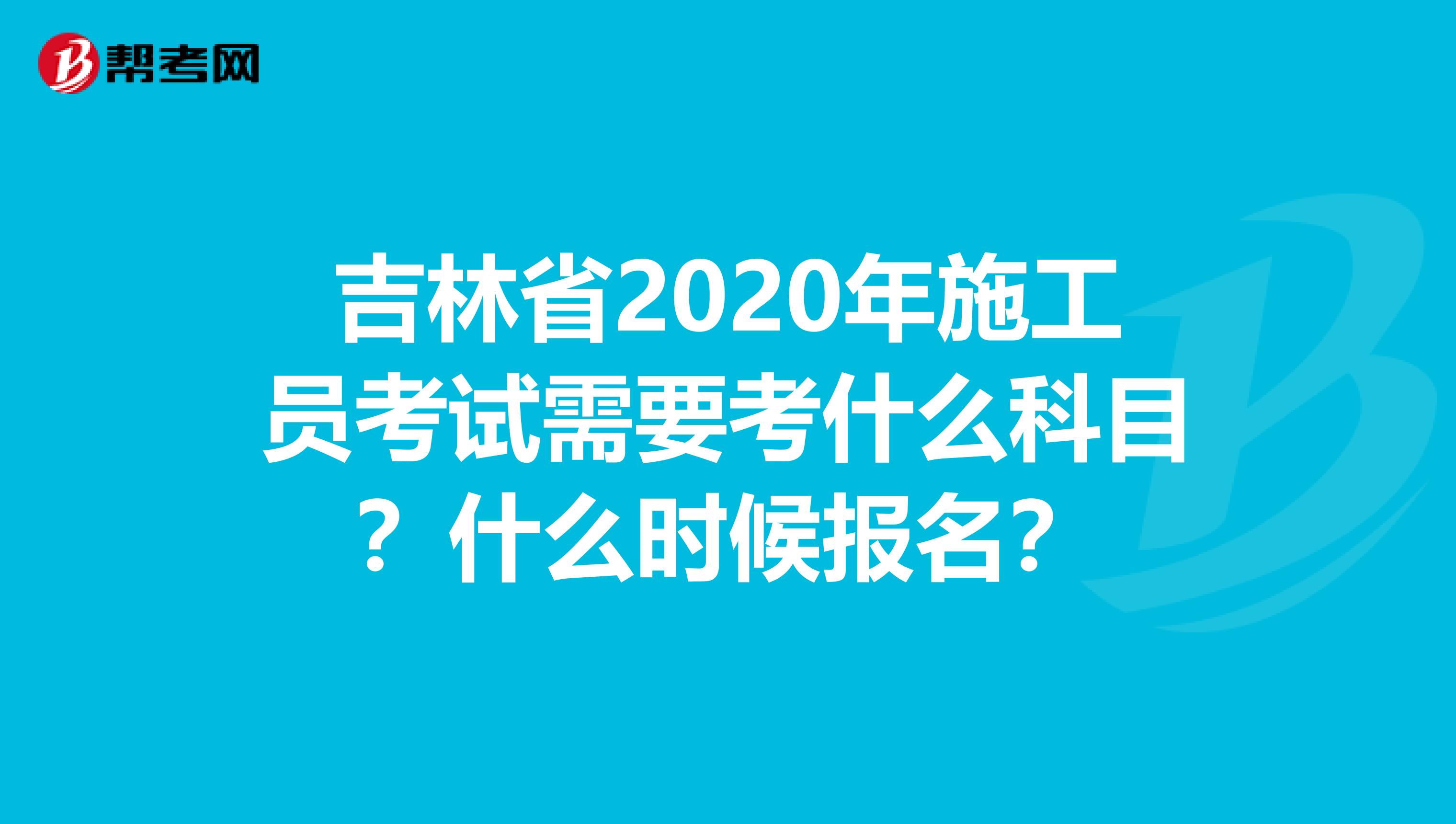 吉林省2020年施工员考试需要考什么科目？什么时候报名？