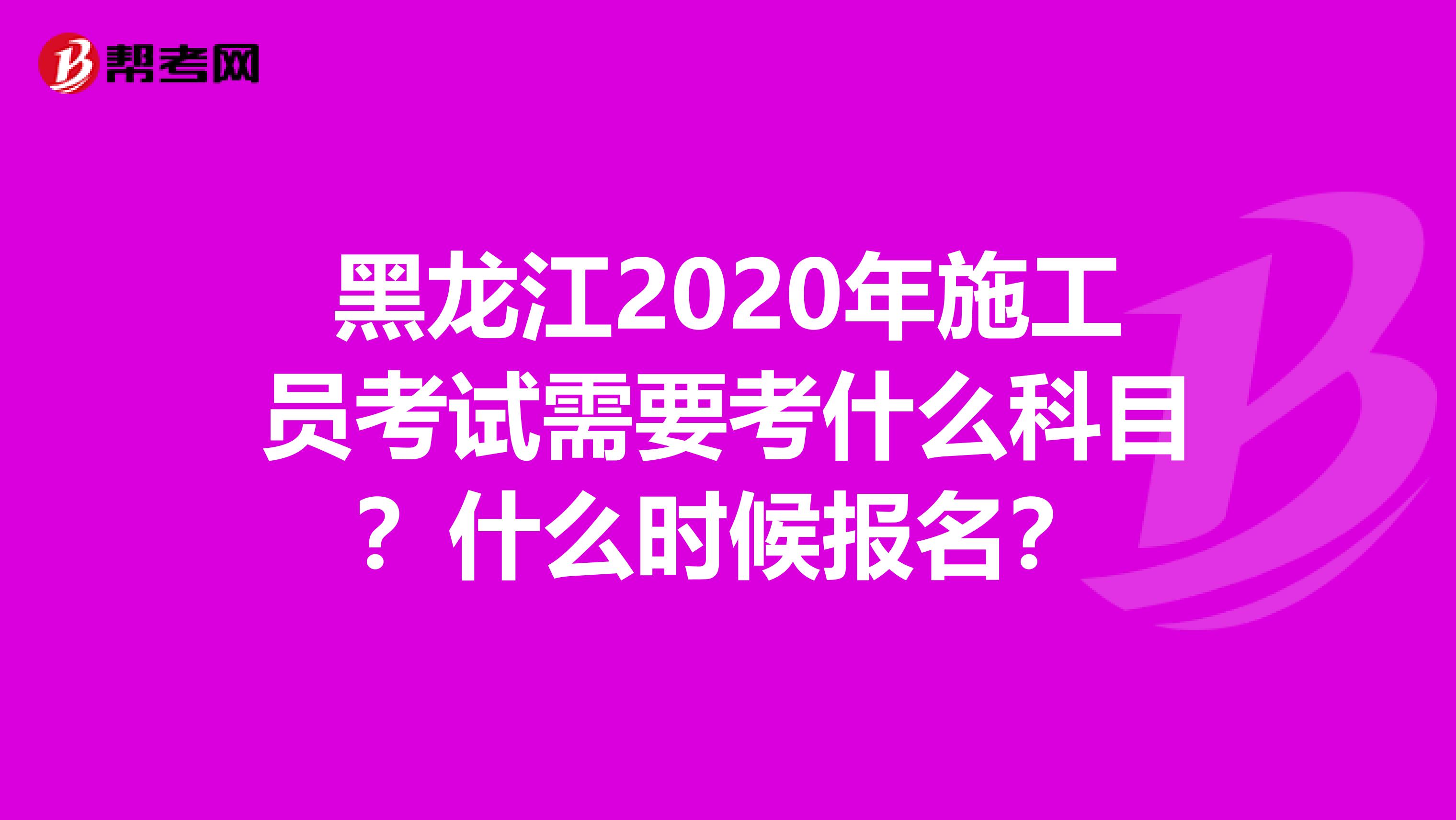 黑龙江2020年施工员考试需要考什么科目？什么时候报名？