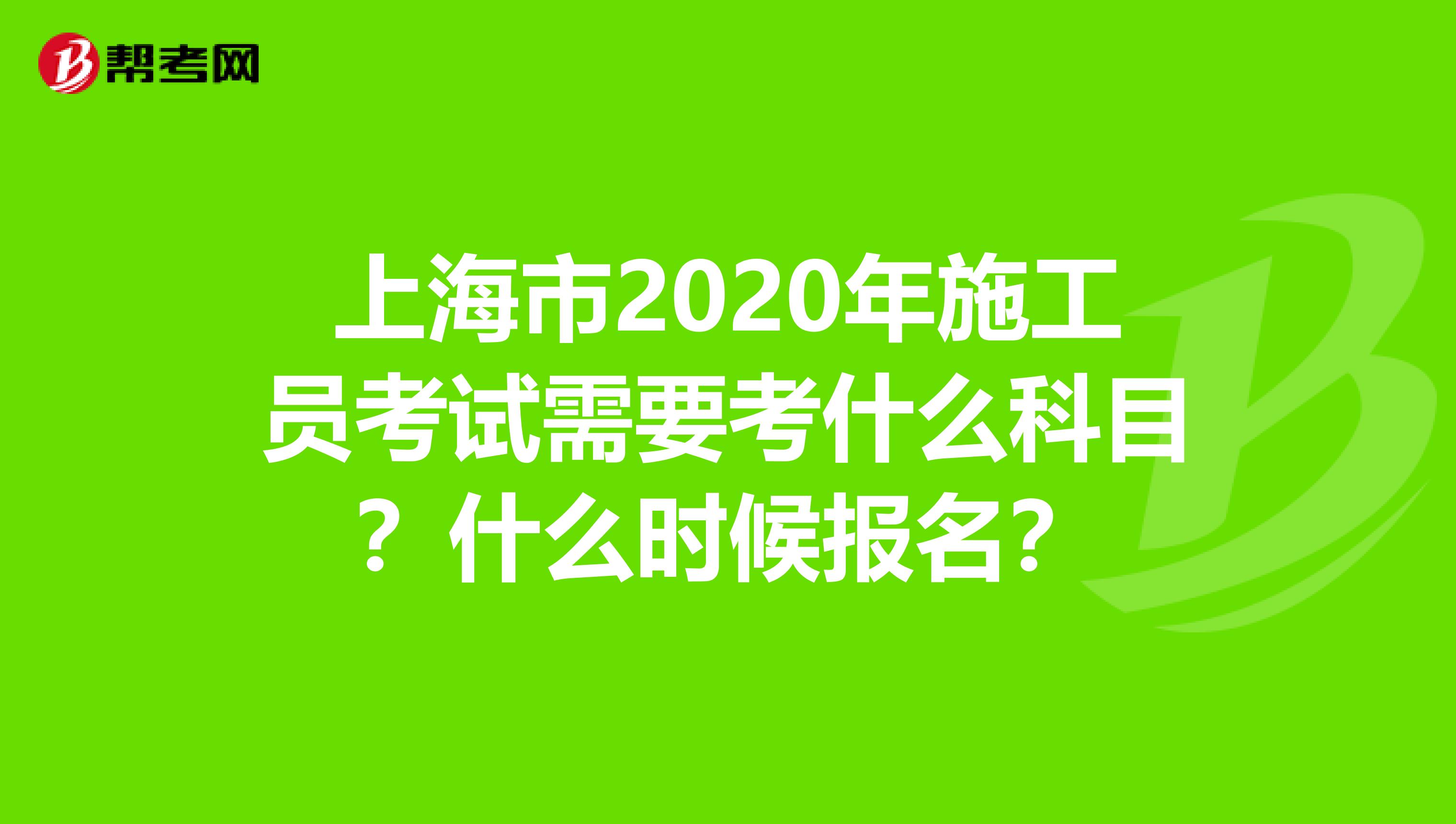 上海市2020年施工员考试需要考什么科目？什么时候报名？