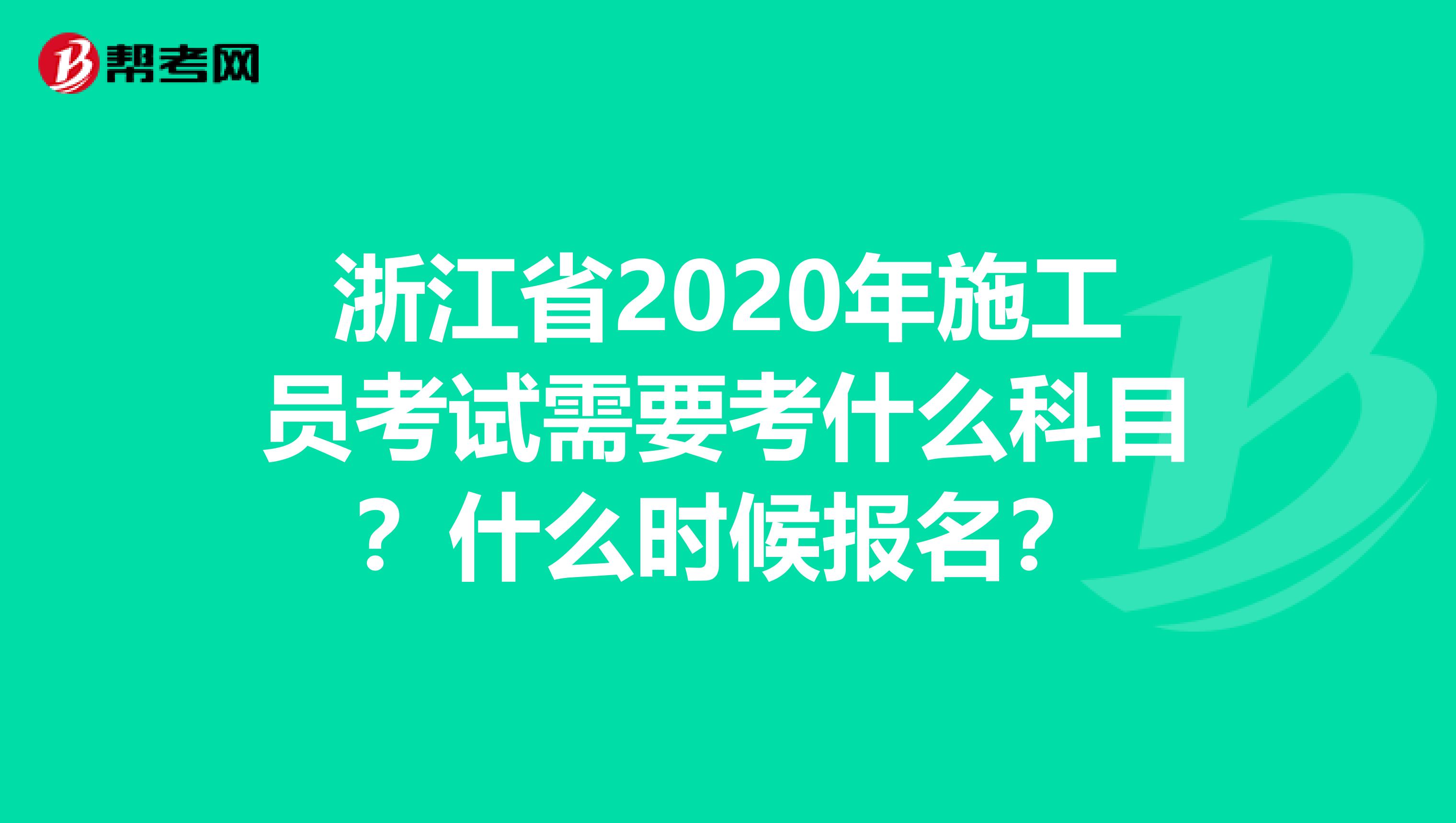 浙江省2020年施工员考试需要考什么科目？什么时候报名？