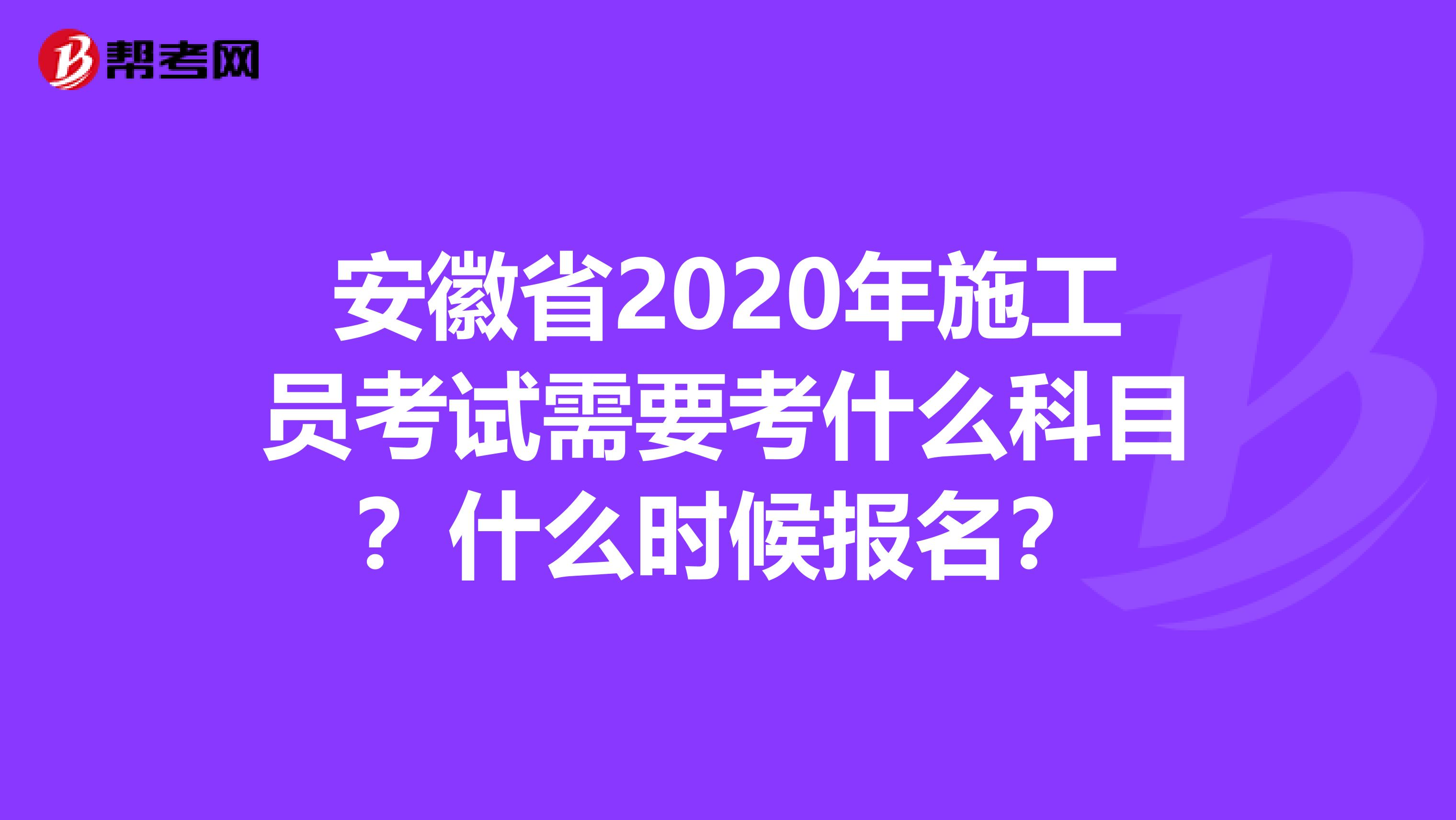 安徽省2020年施工员考试需要考什么科目？什么时候报名？