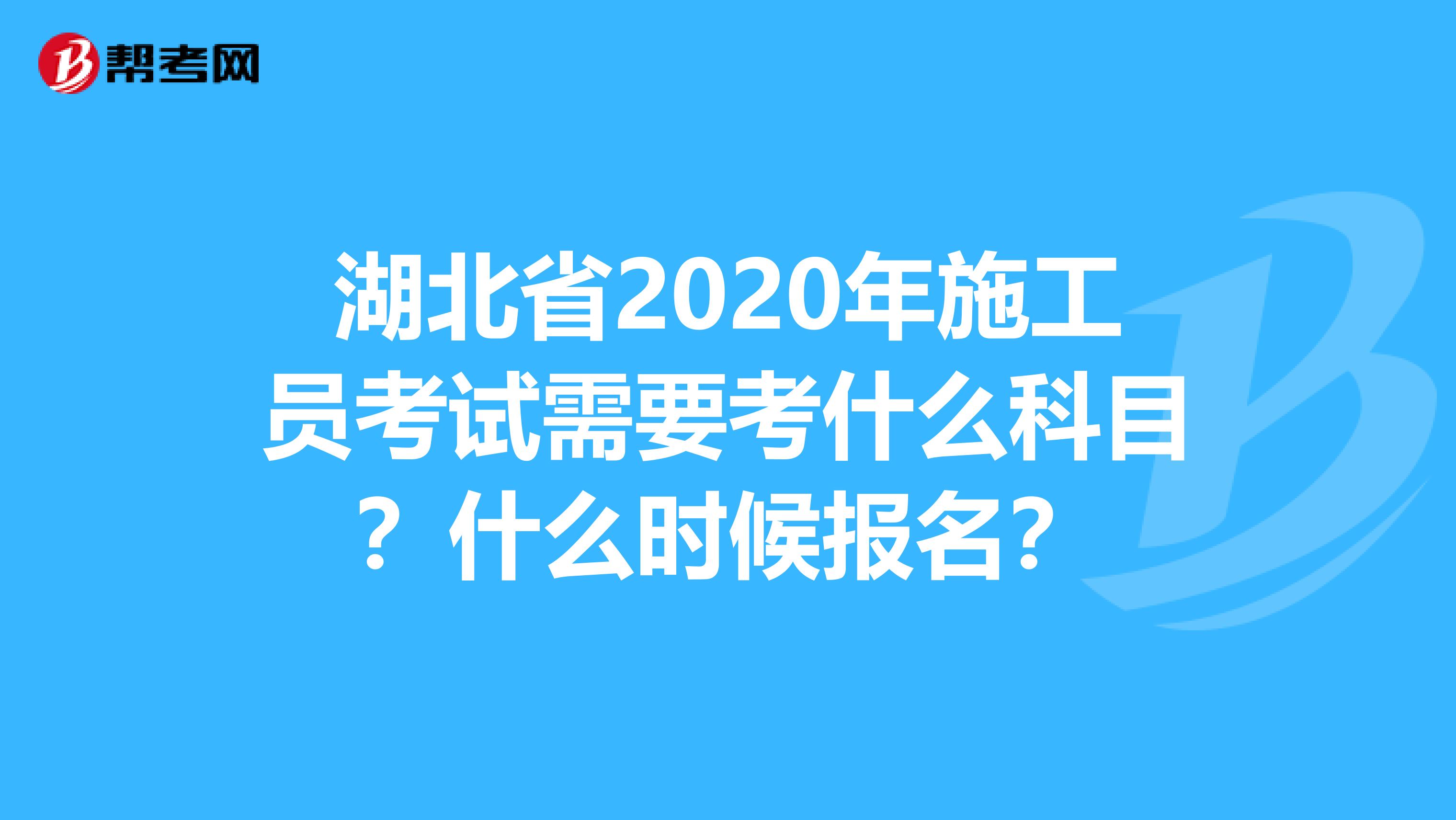 湖北省2020年施工员考试需要考什么科目？什么时候报名？