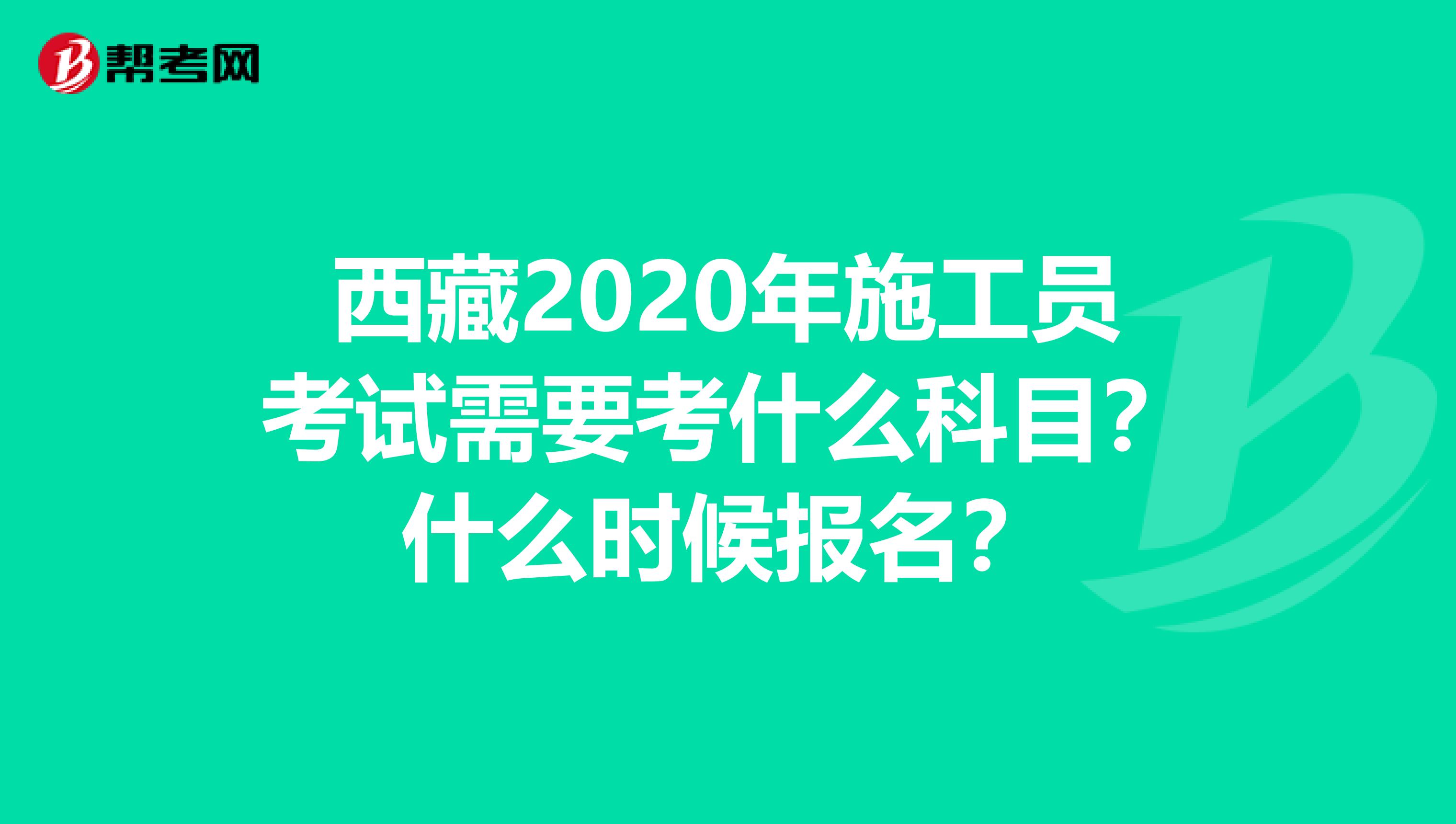 西藏2020年施工员考试需要考什么科目？什么时候报名？
