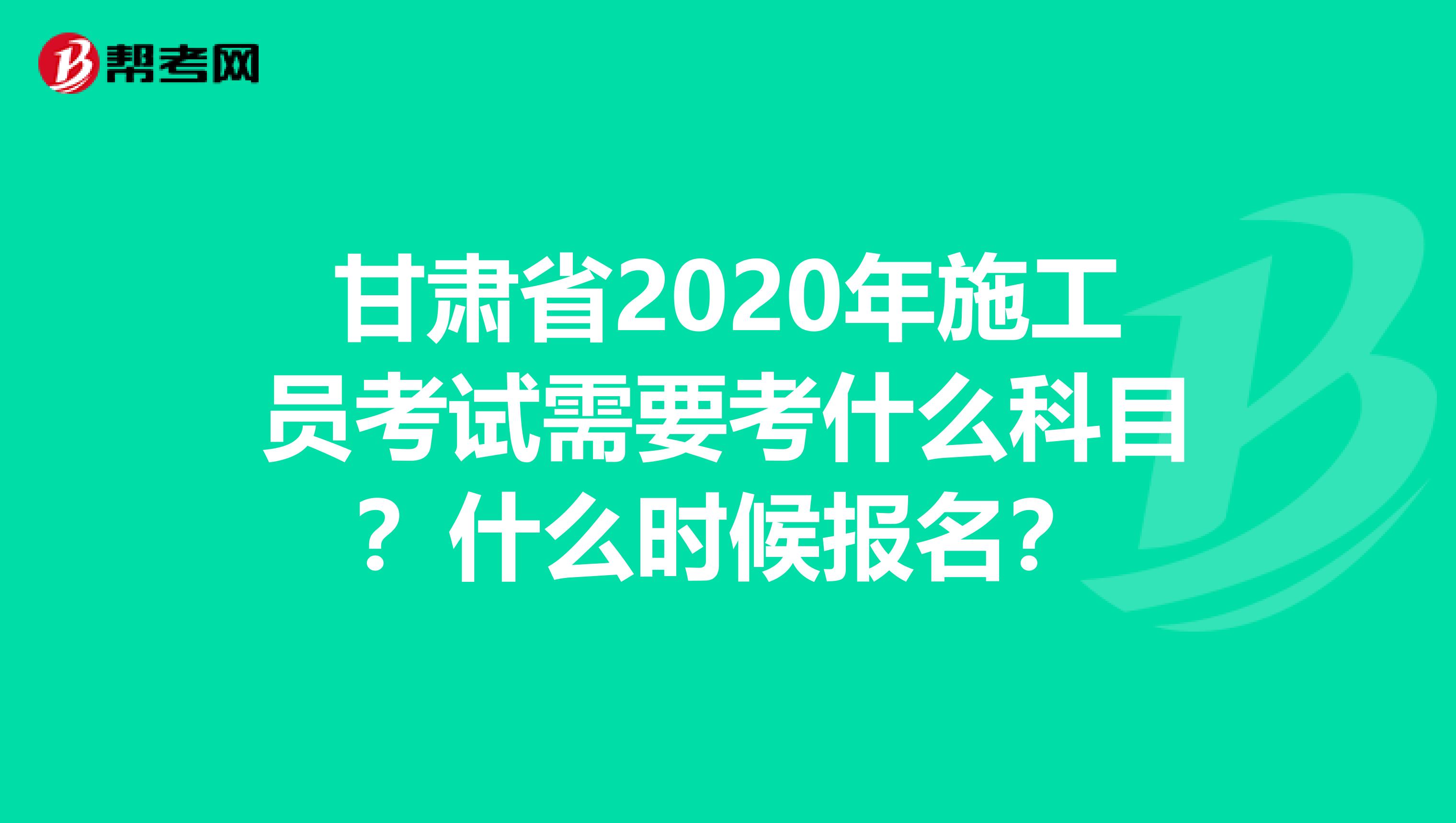 甘肃省2020年施工员考试需要考什么科目？什么时候报名？