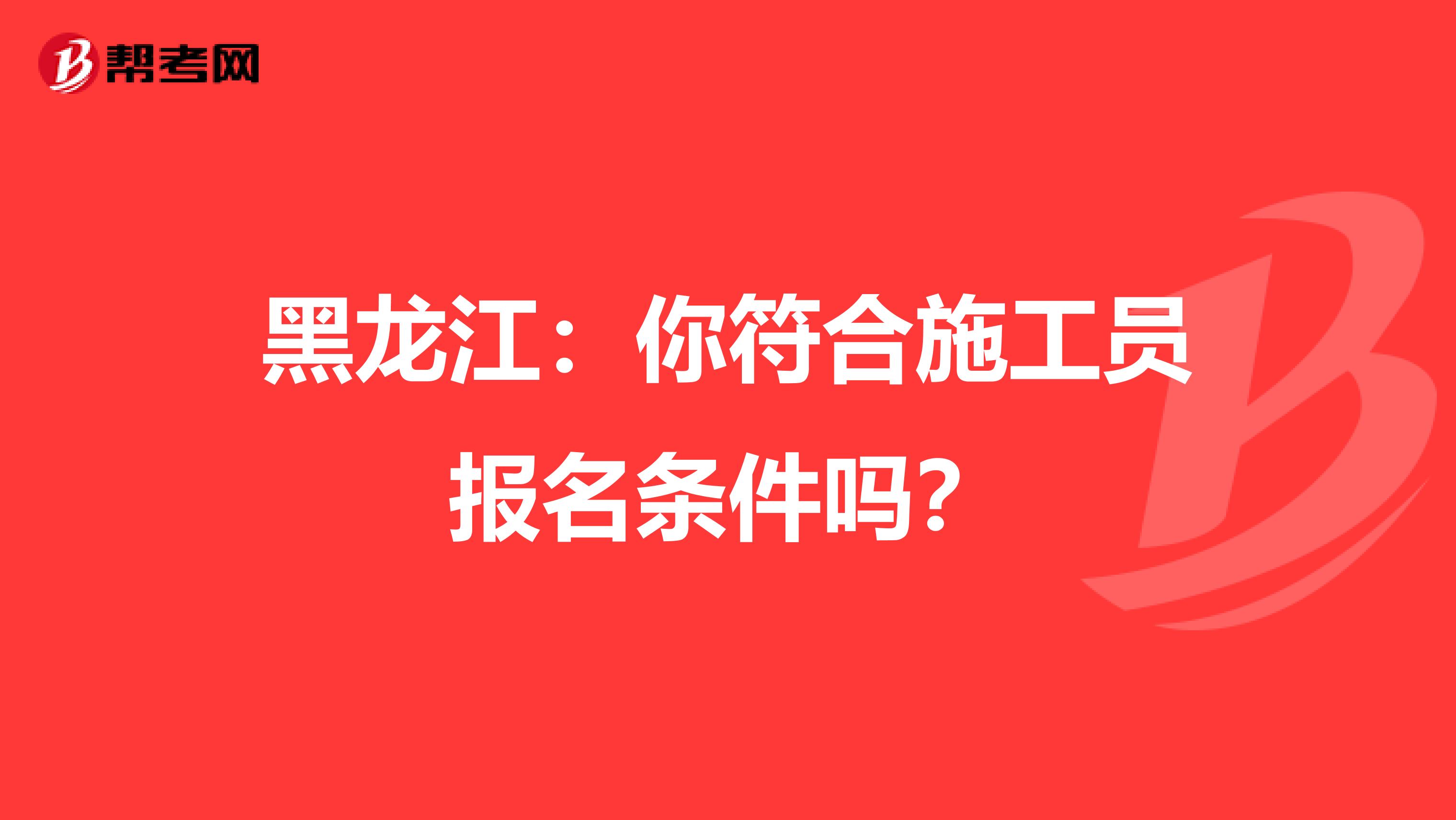 黑龙江：你符合施工员报名条件吗？