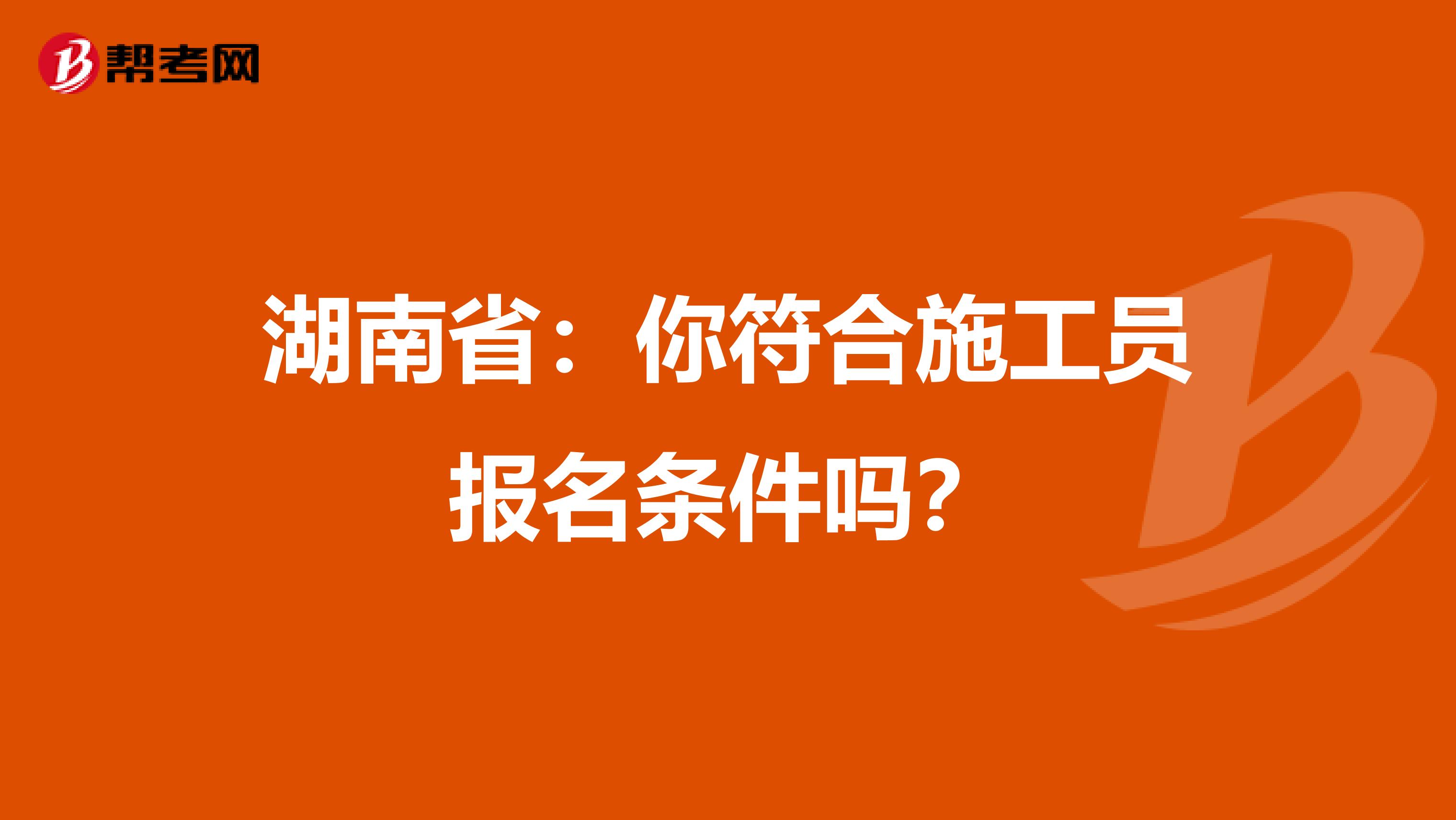 湖南省：你符合施工员报名条件吗？