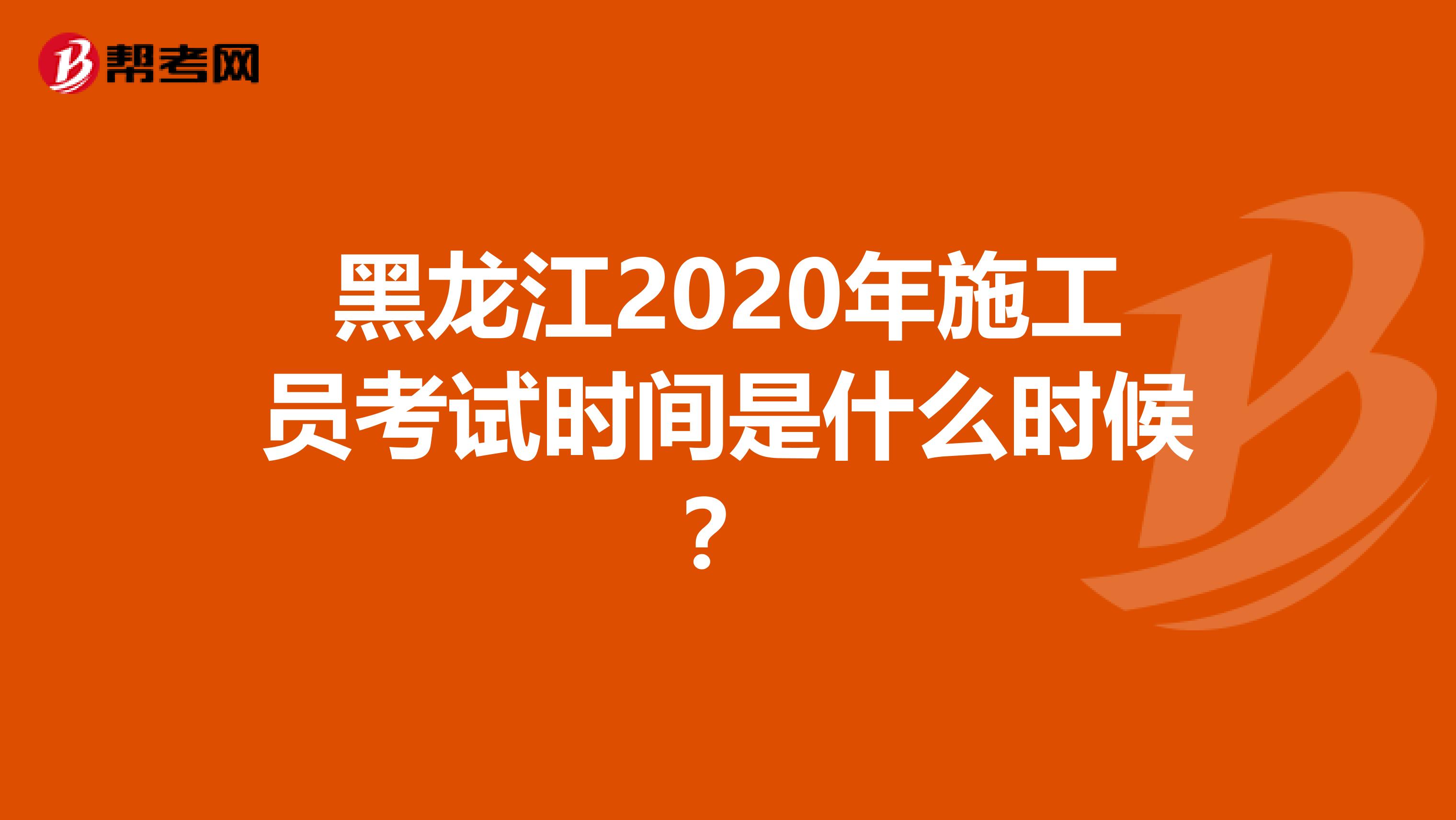 黑龙江2020年施工员考试时间是什么时候？