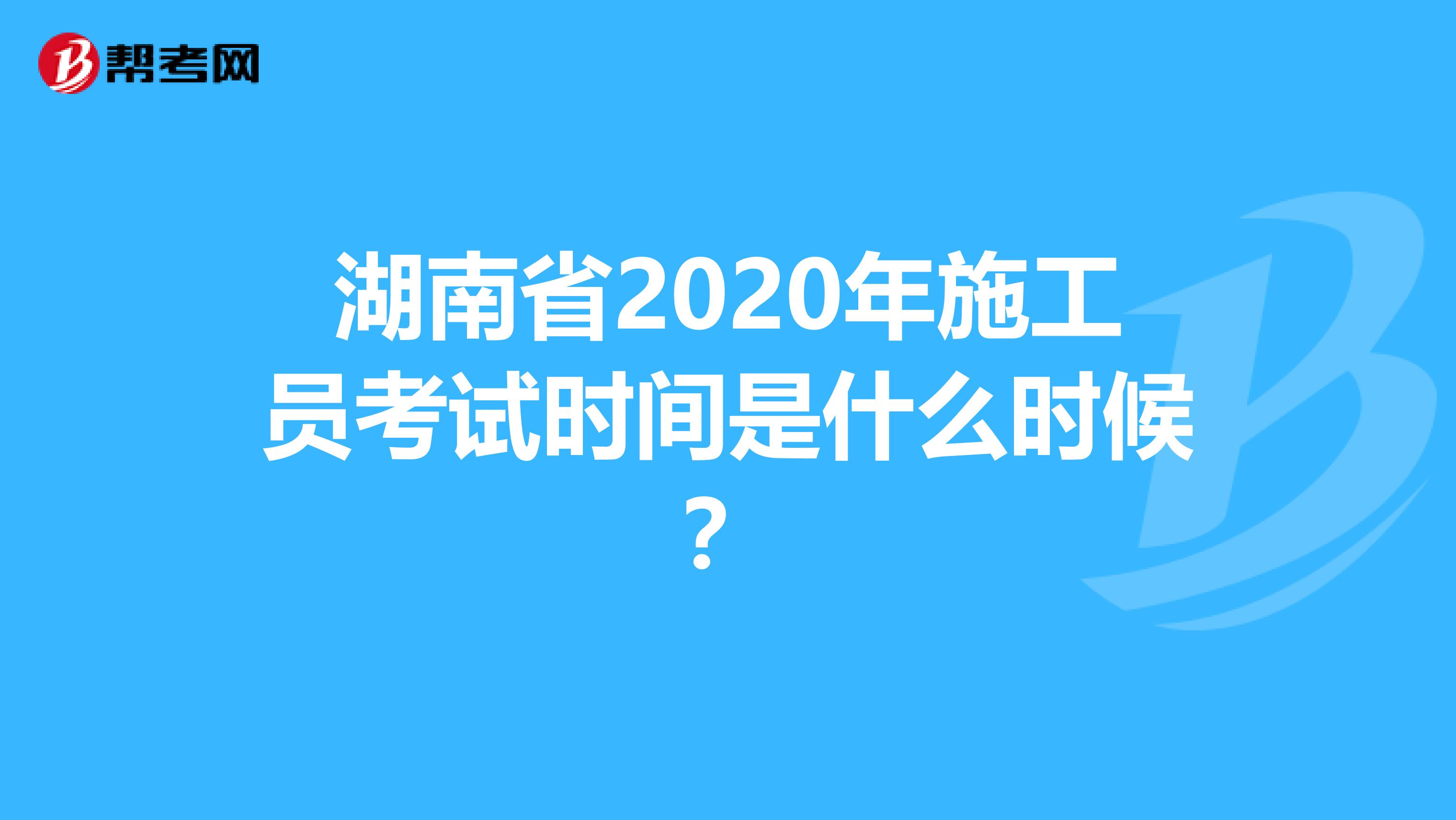 湖南省2020年施工员考试时间是什么时候？