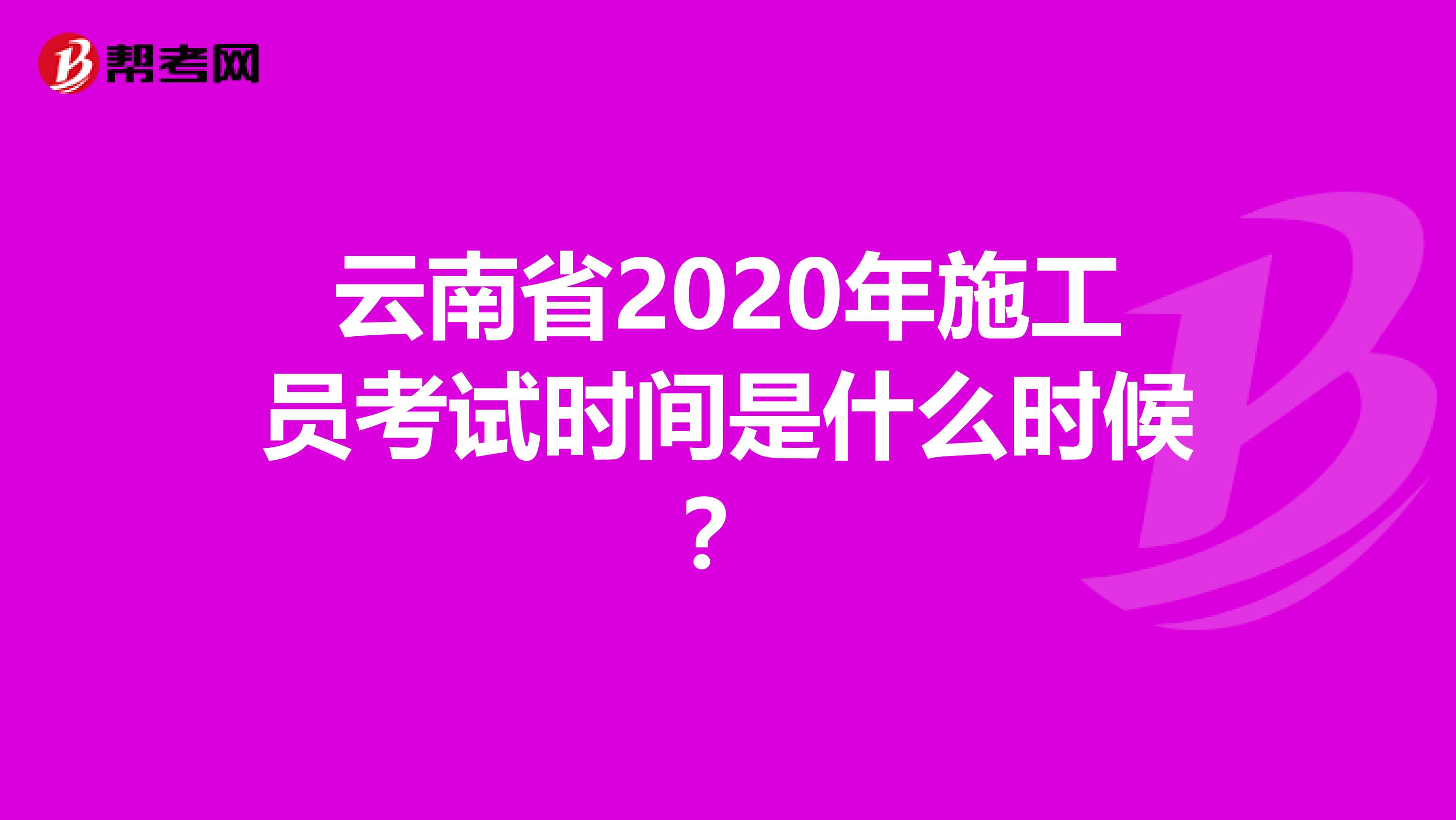 云南省2020年施工员考试时间是什么时候？