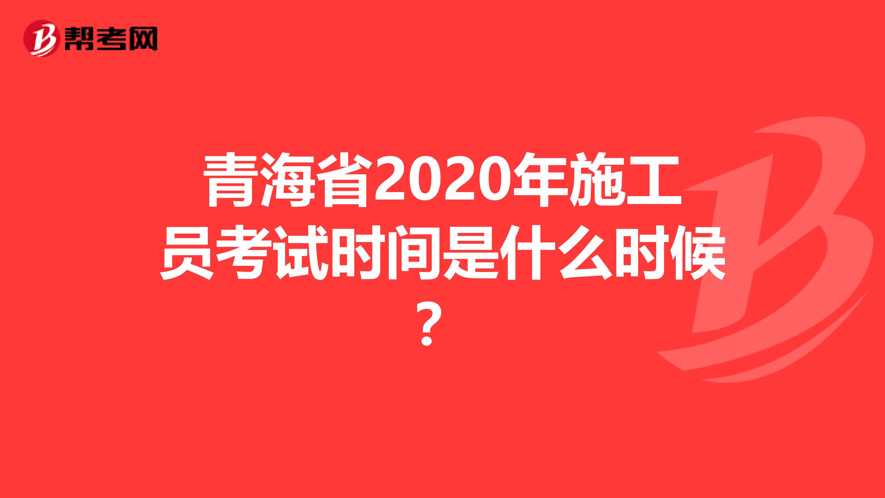 青海省2020年施工员考试时间是什么时候？