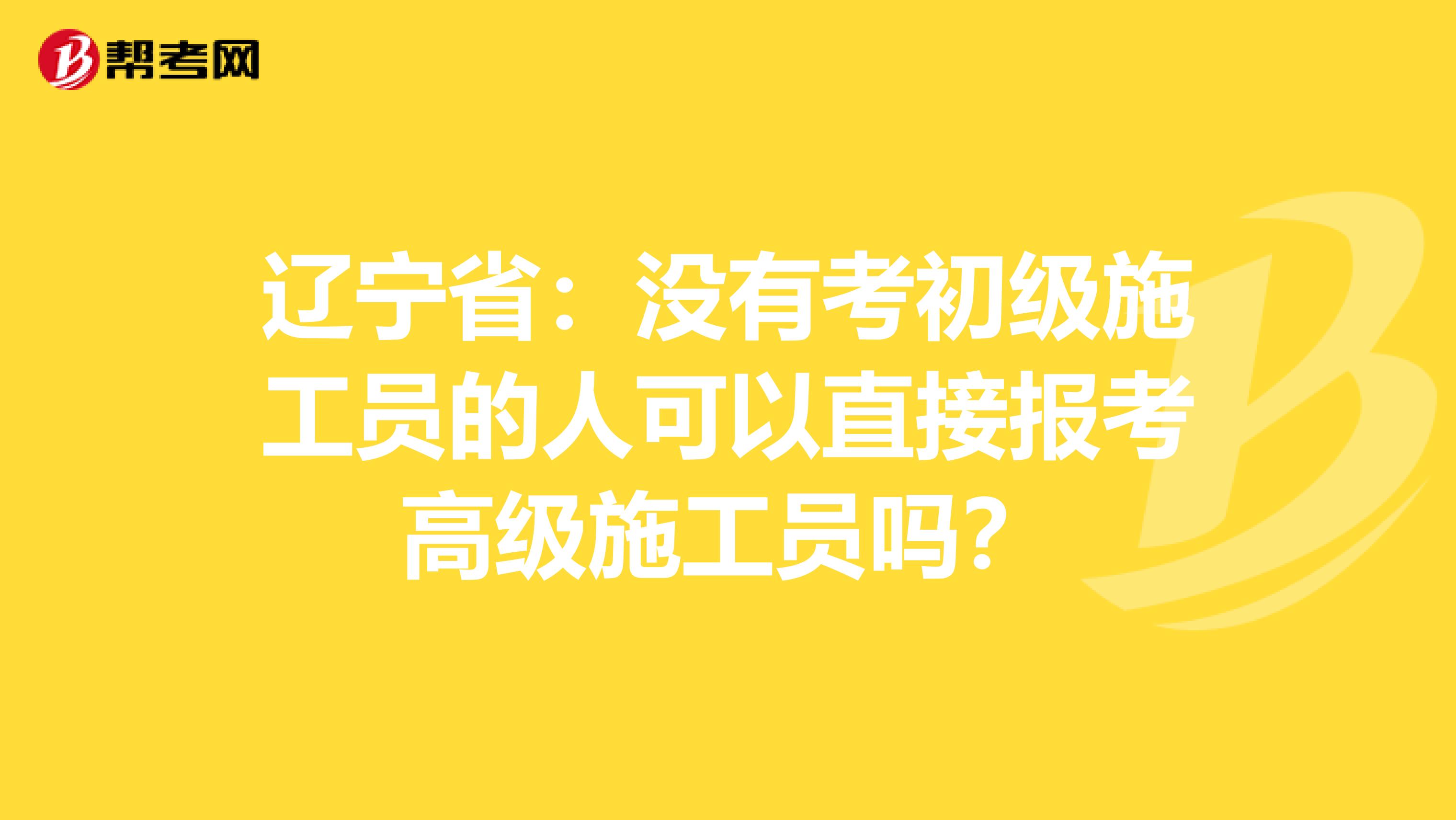 辽宁省：没有考初级施工员的人可以直接报考高级施工员吗？