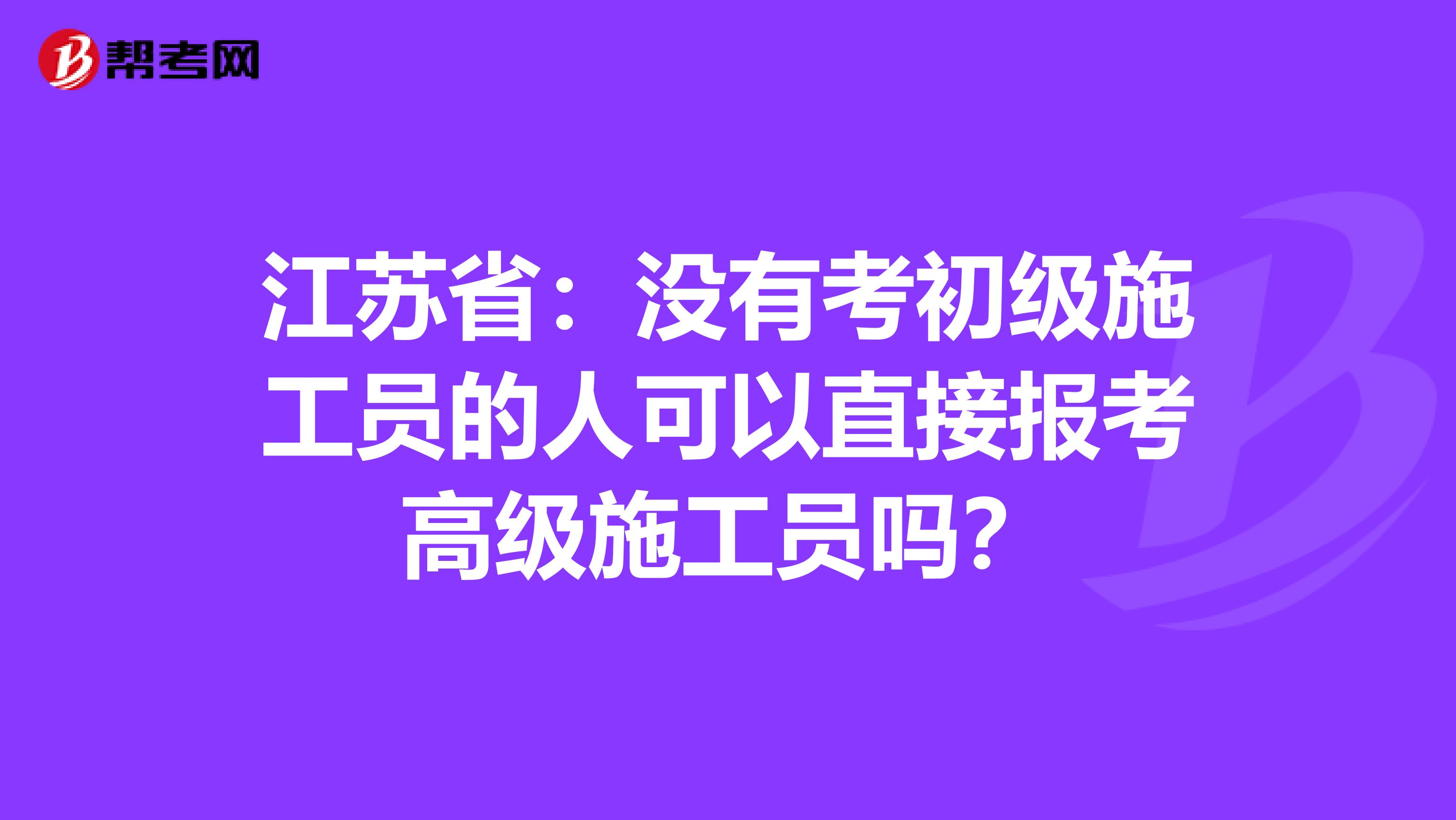 江苏省：没有考初级施工员的人可以直接报考高级施工员吗？