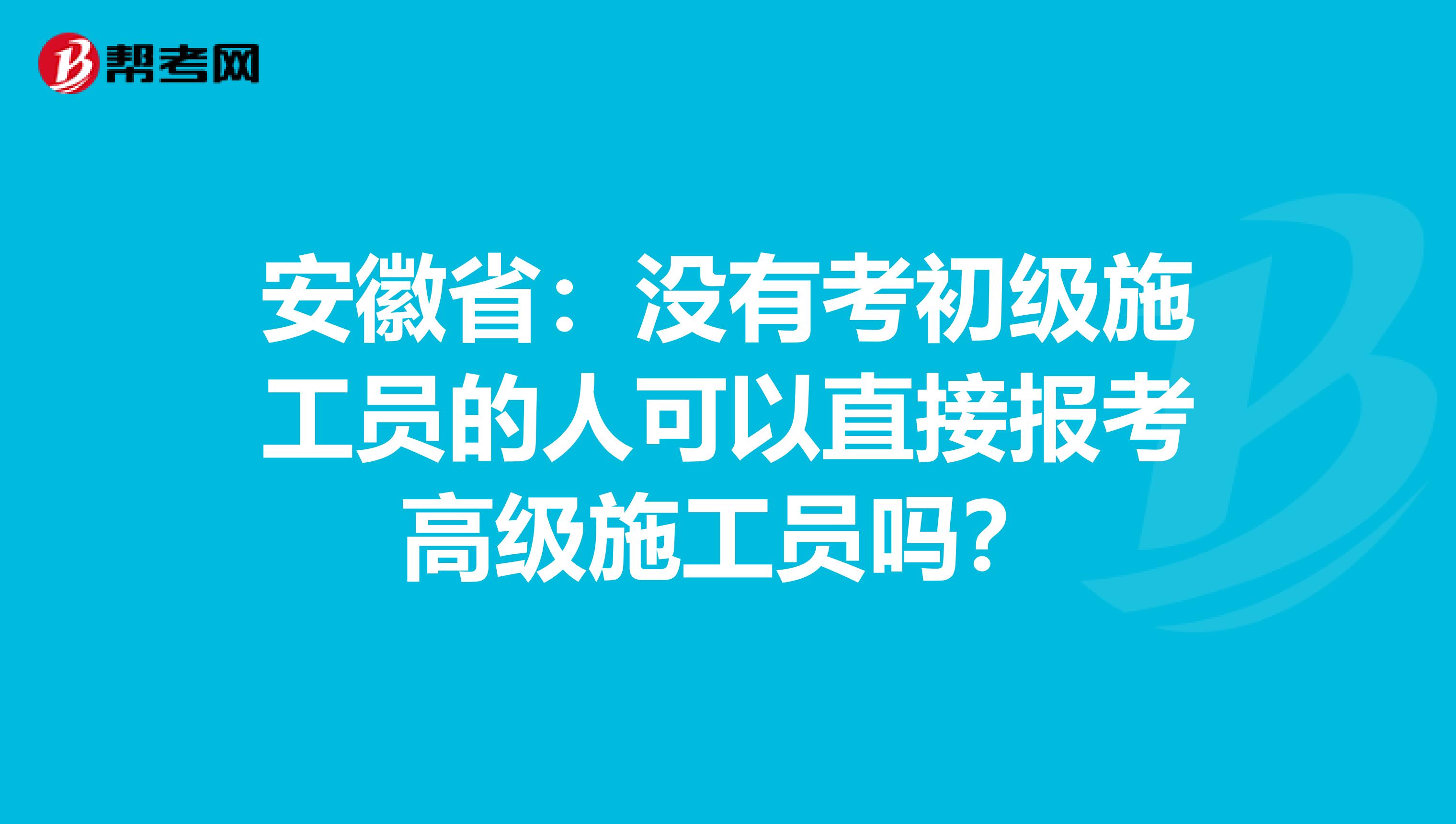 安徽省：没有考初级施工员的人可以直接报考高级施工员吗？