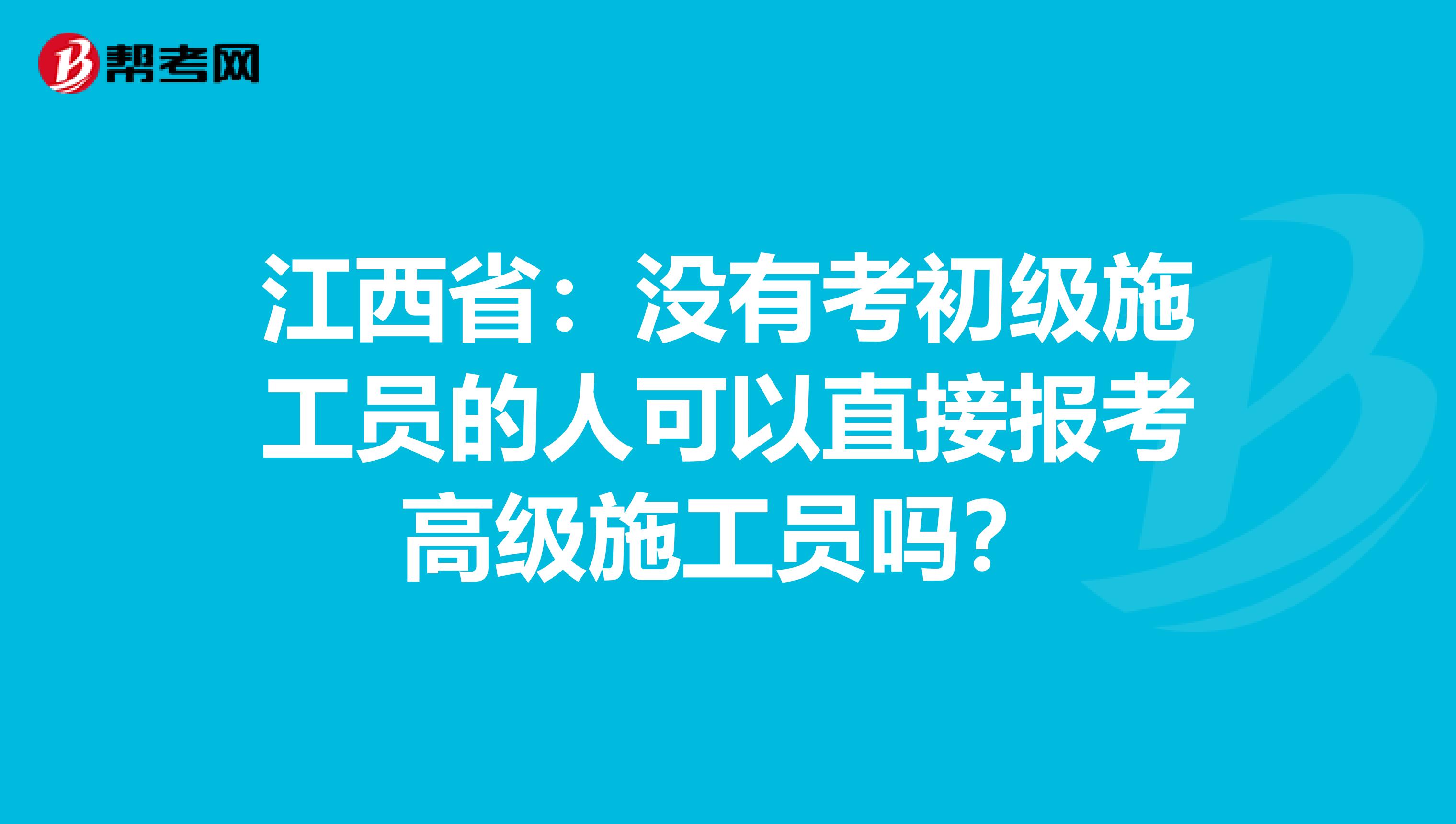 江西省：没有考初级施工员的人可以直接报考高级施工员吗？