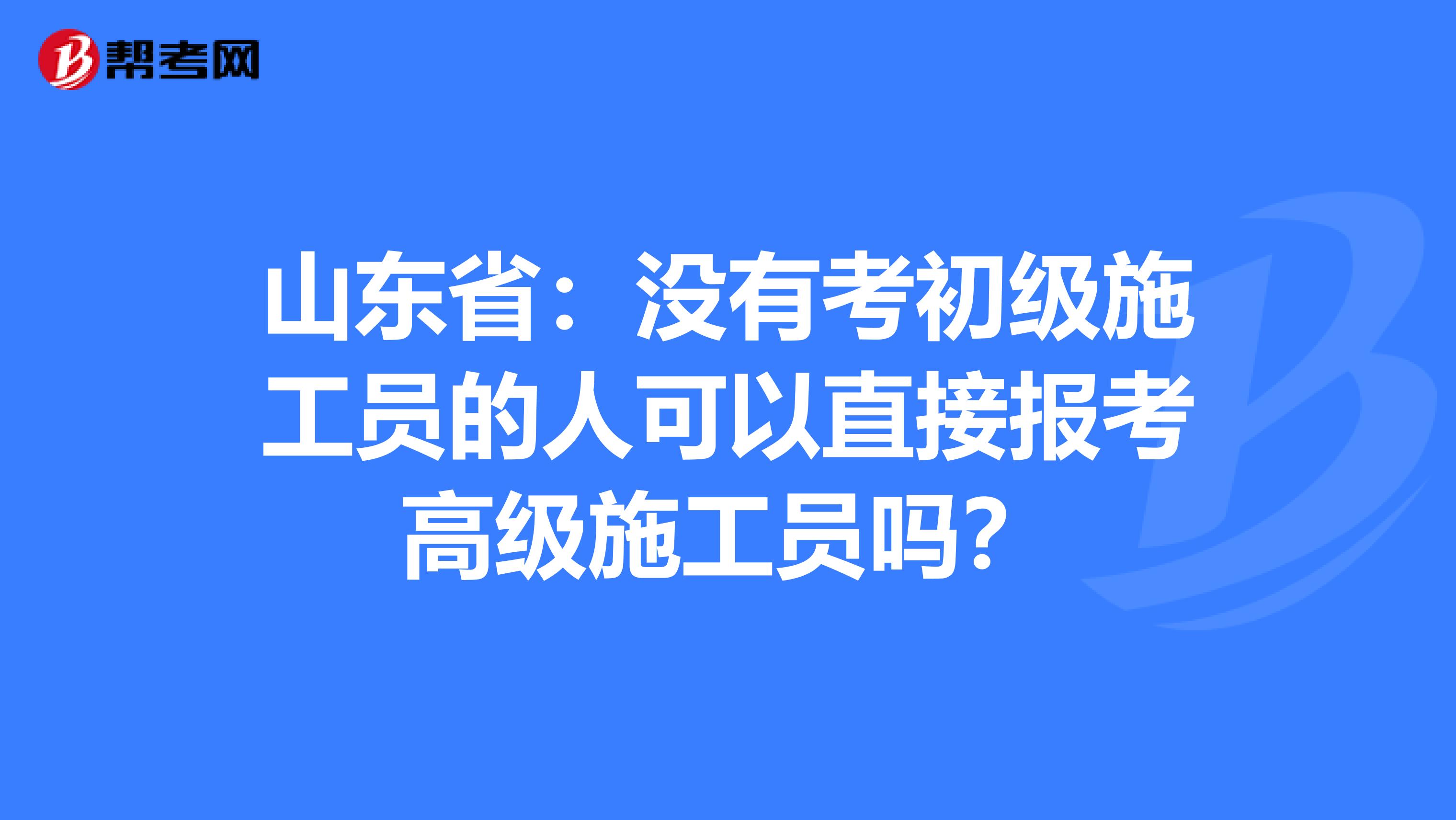 山东省：没有考初级施工员的人可以直接报考高级施工员吗？