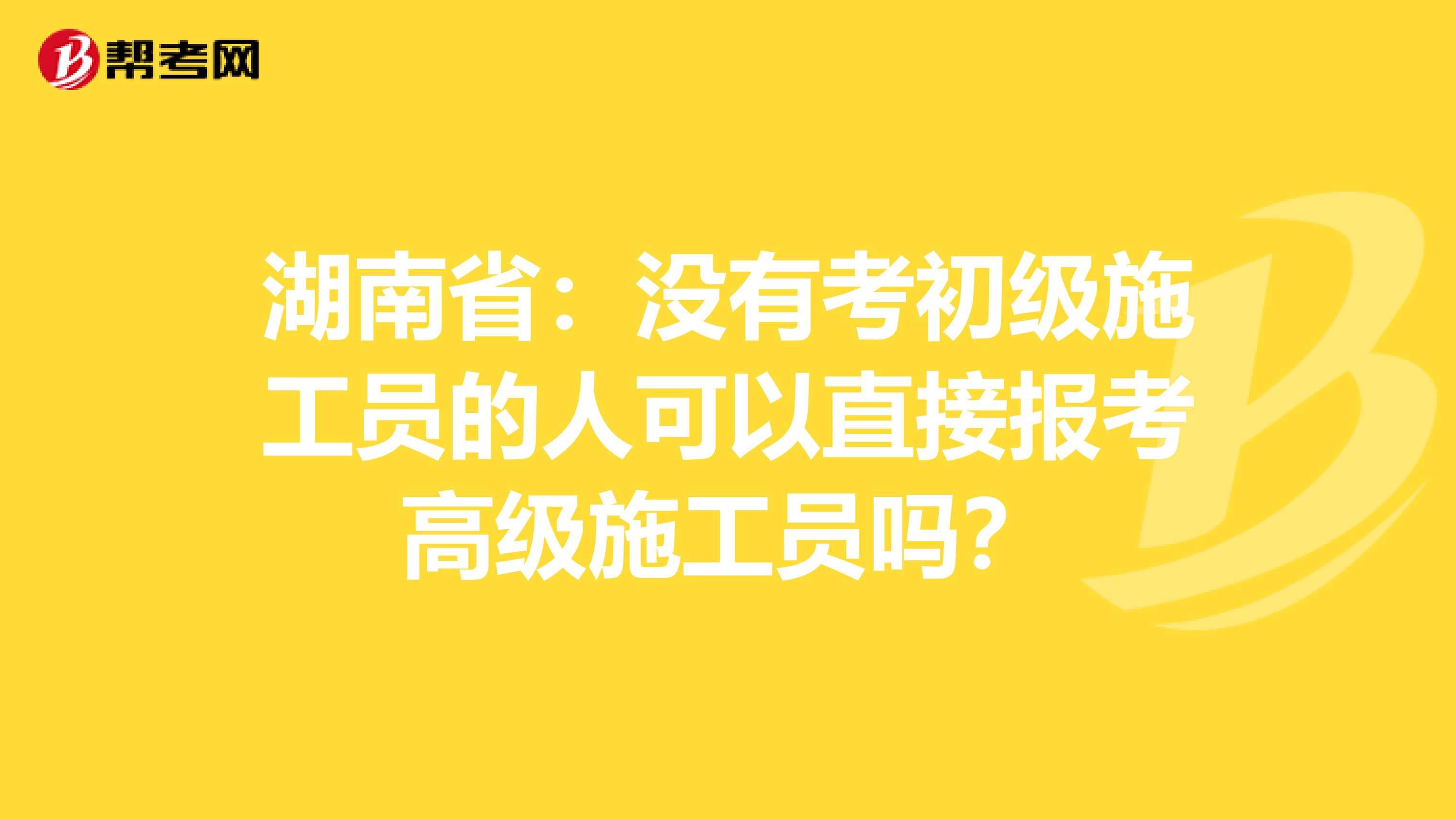 湖南省：没有考初级施工员的人可以直接报考高级施工员吗？