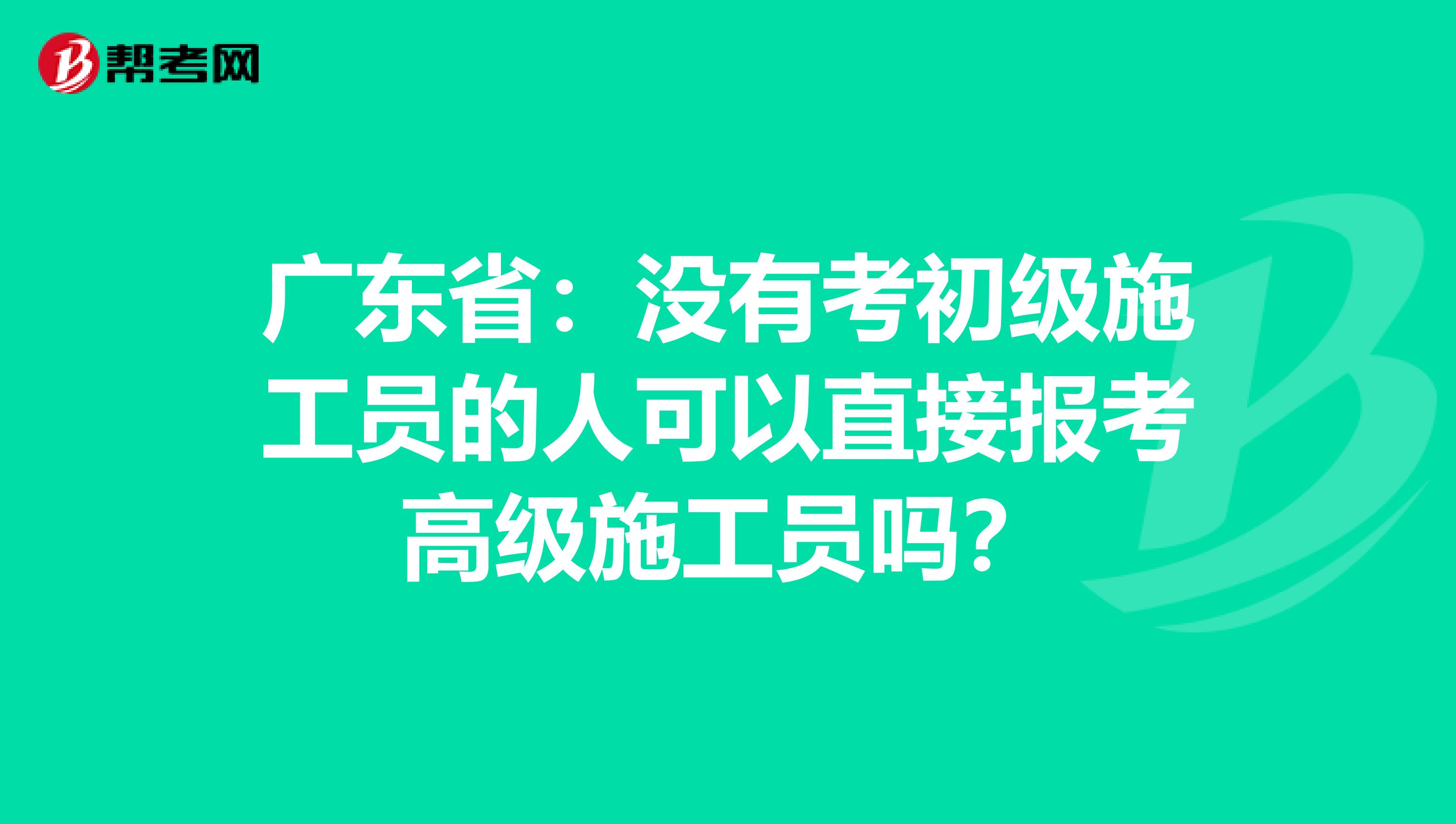 广东省：没有考初级施工员的人可以直接报考高级施工员吗？