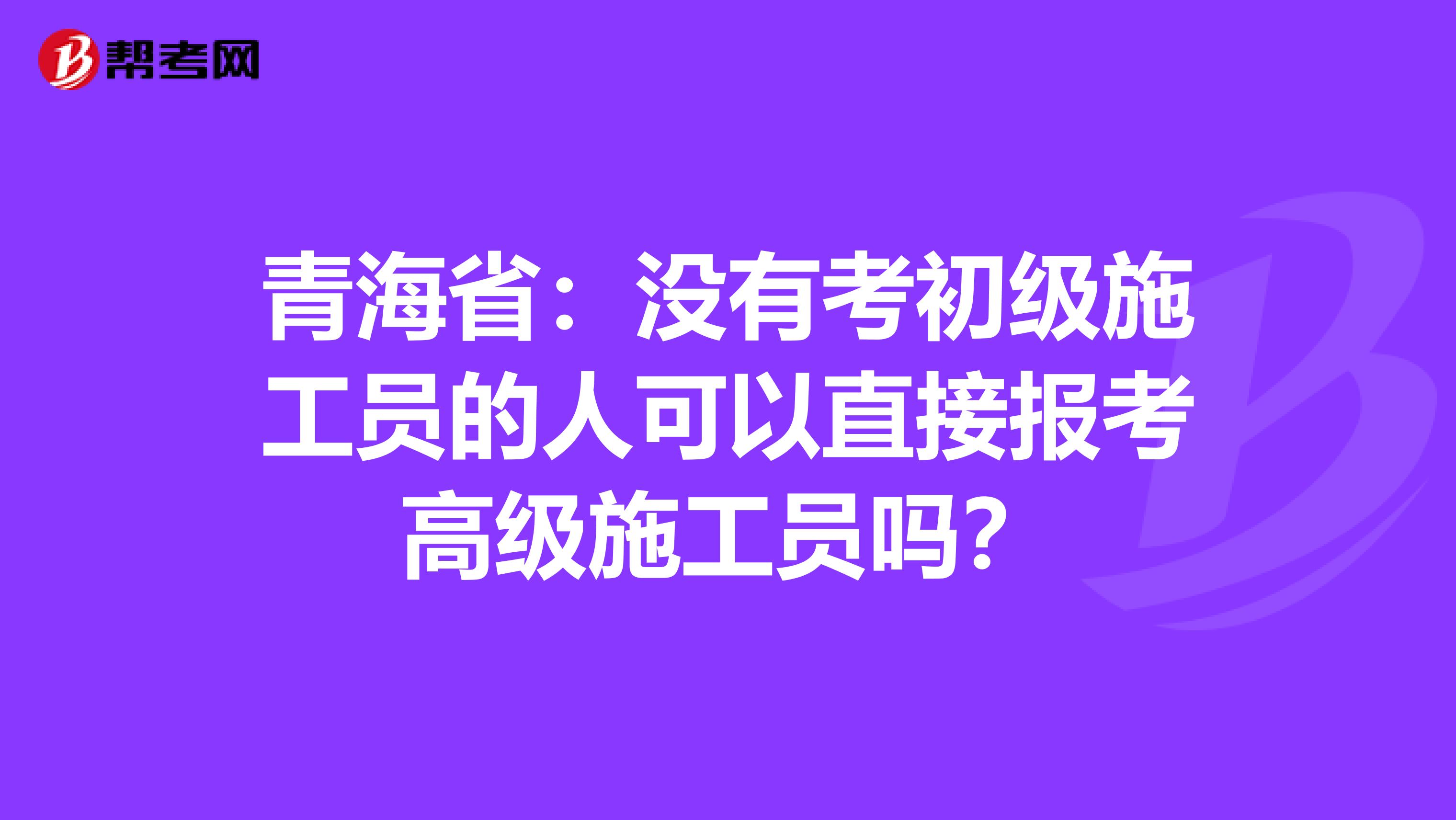 青海省：没有考初级施工员的人可以直接报考高级施工员吗？