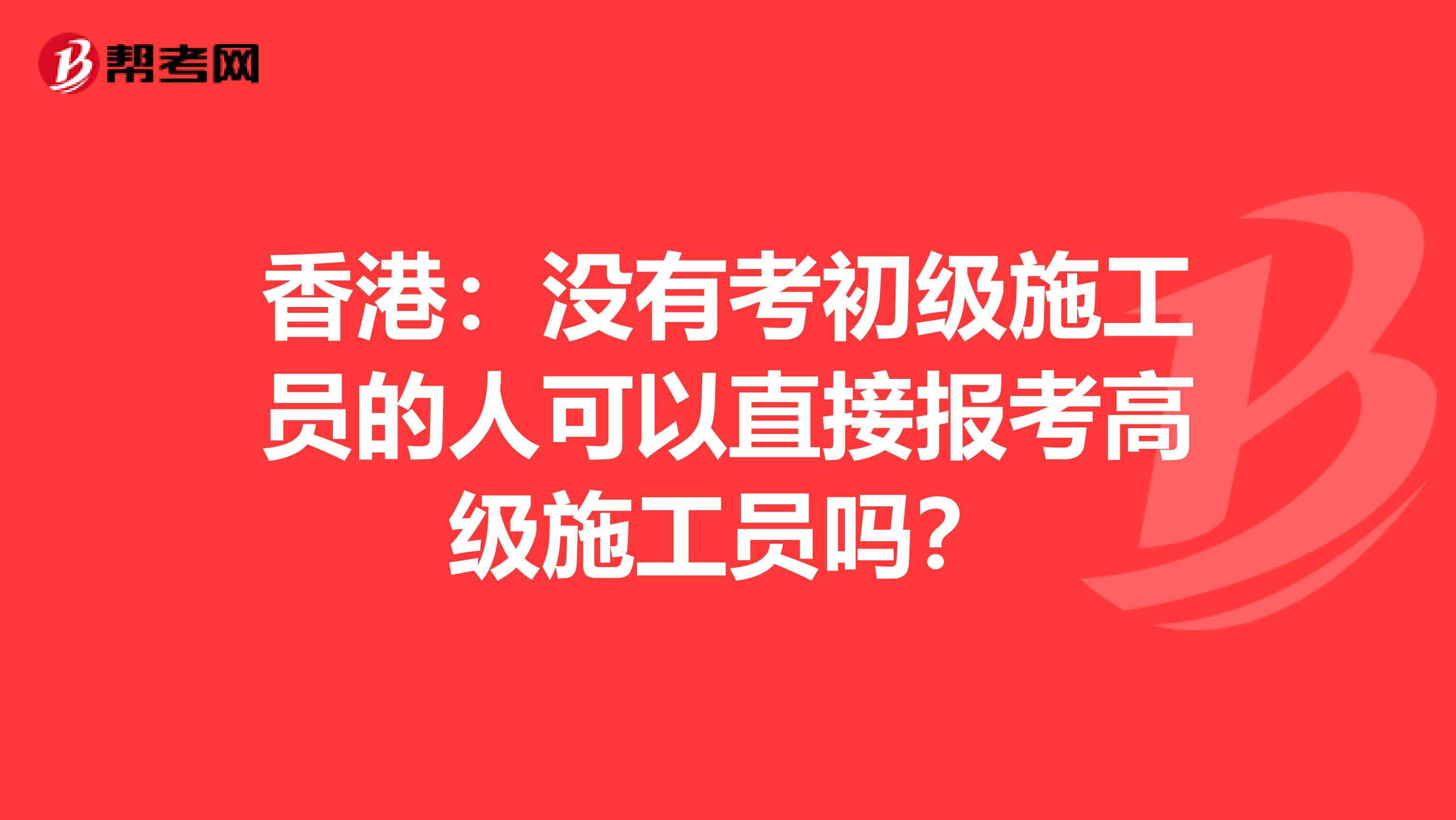 香港：没有考初级施工员的人可以直接报考高级施工员吗？