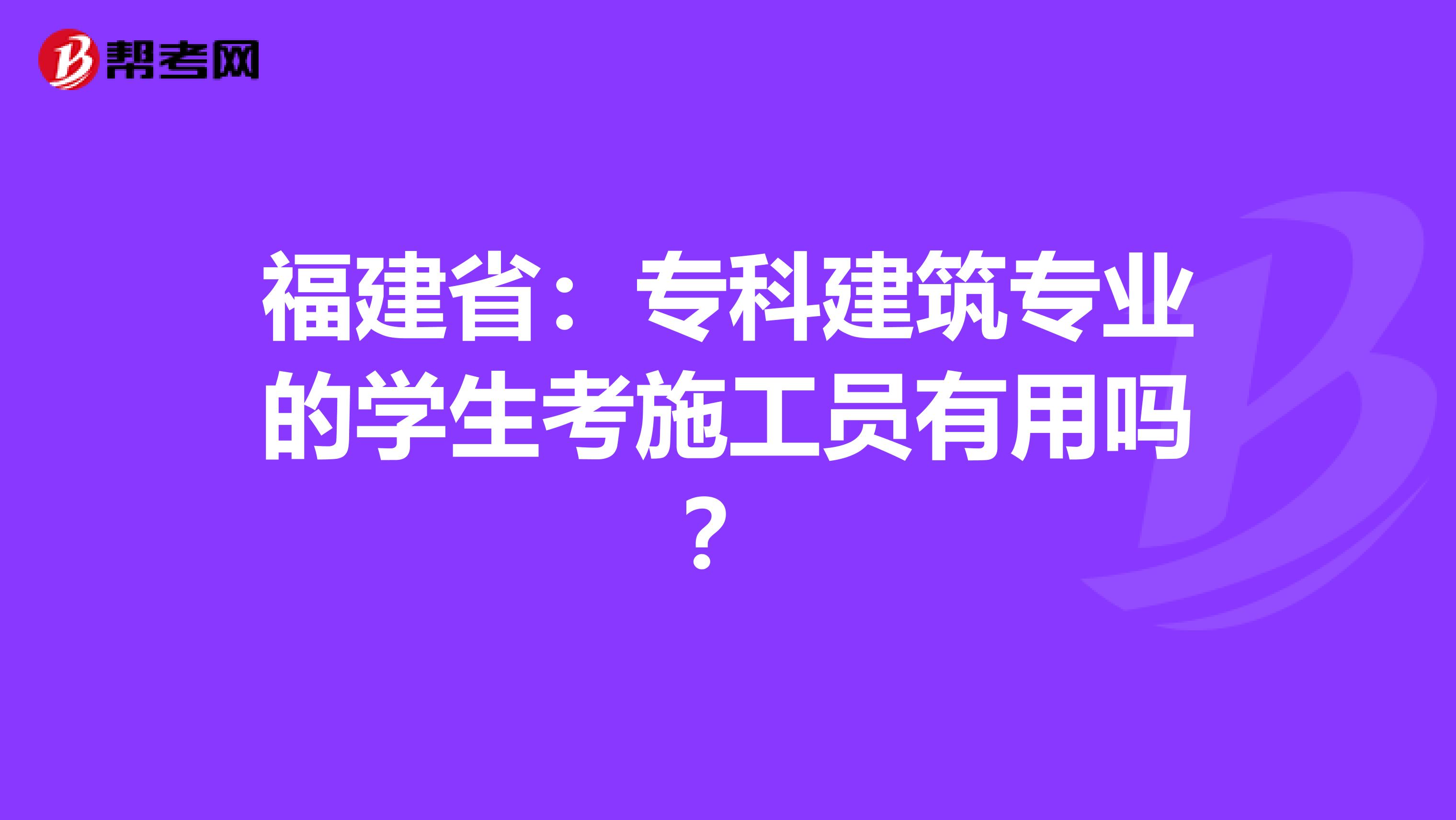 福建省：专科建筑专业的学生考施工员有用吗？