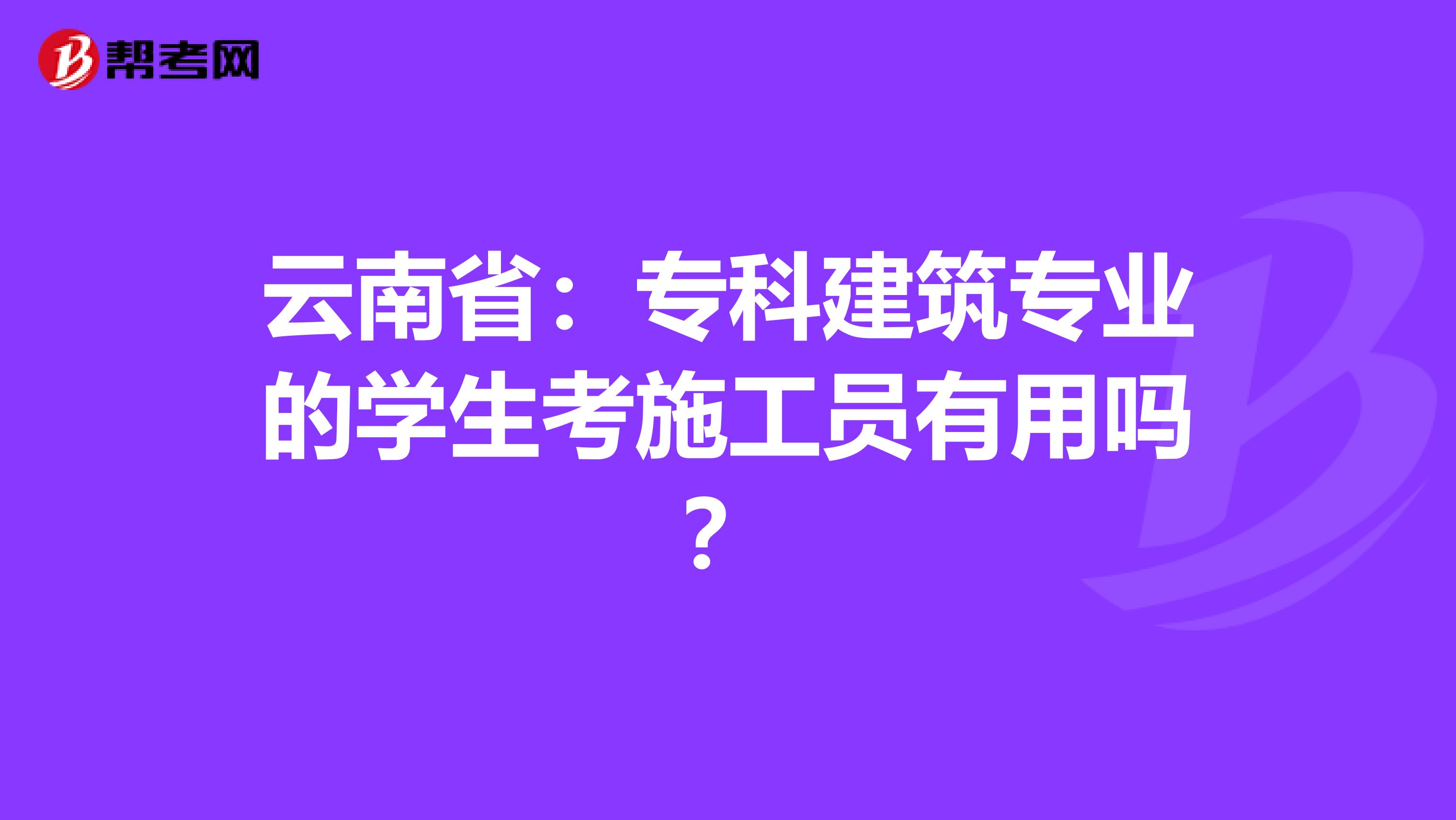云南省：专科建筑专业的学生考施工员有用吗？