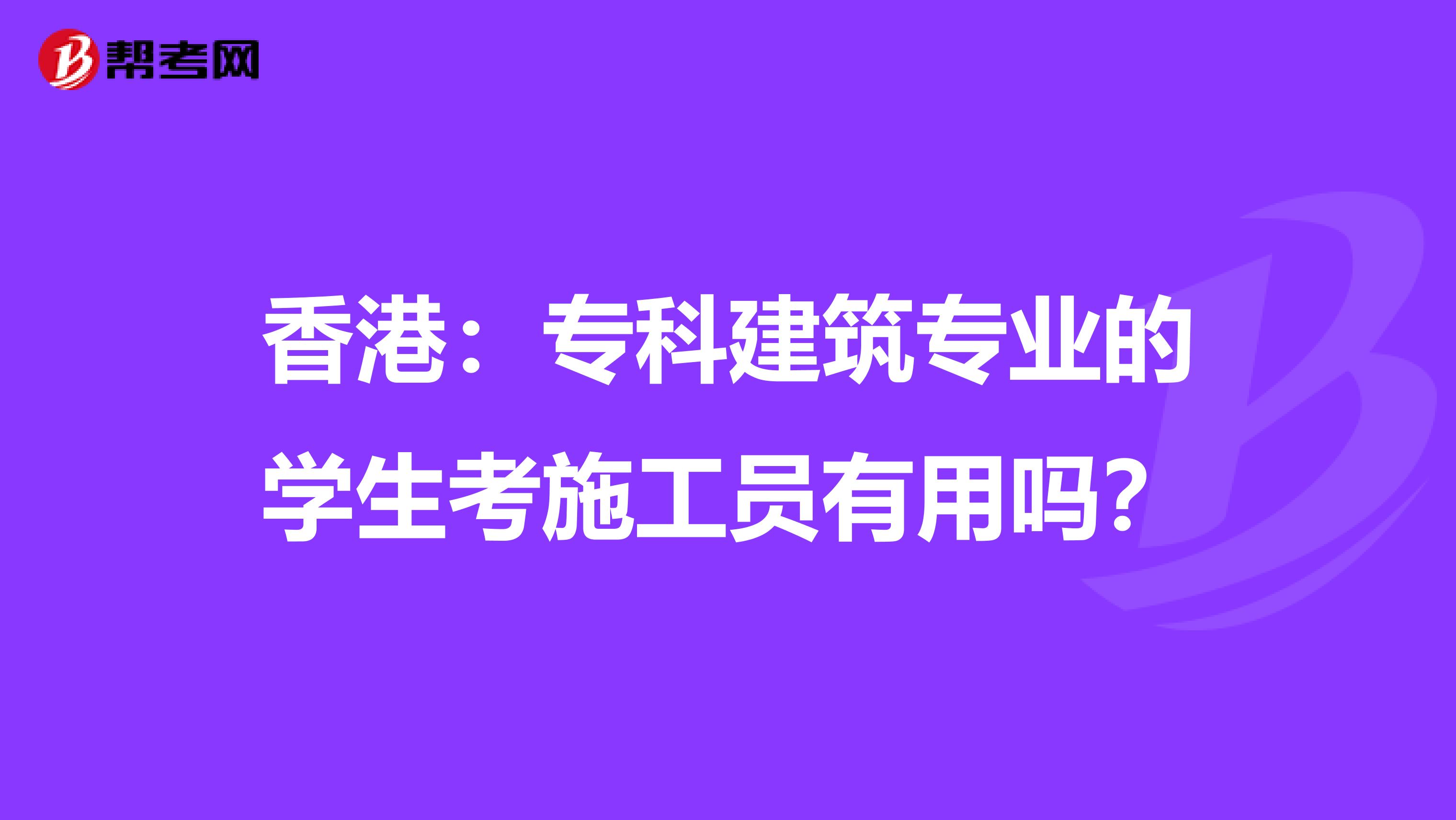 香港：专科建筑专业的学生考施工员有用吗？