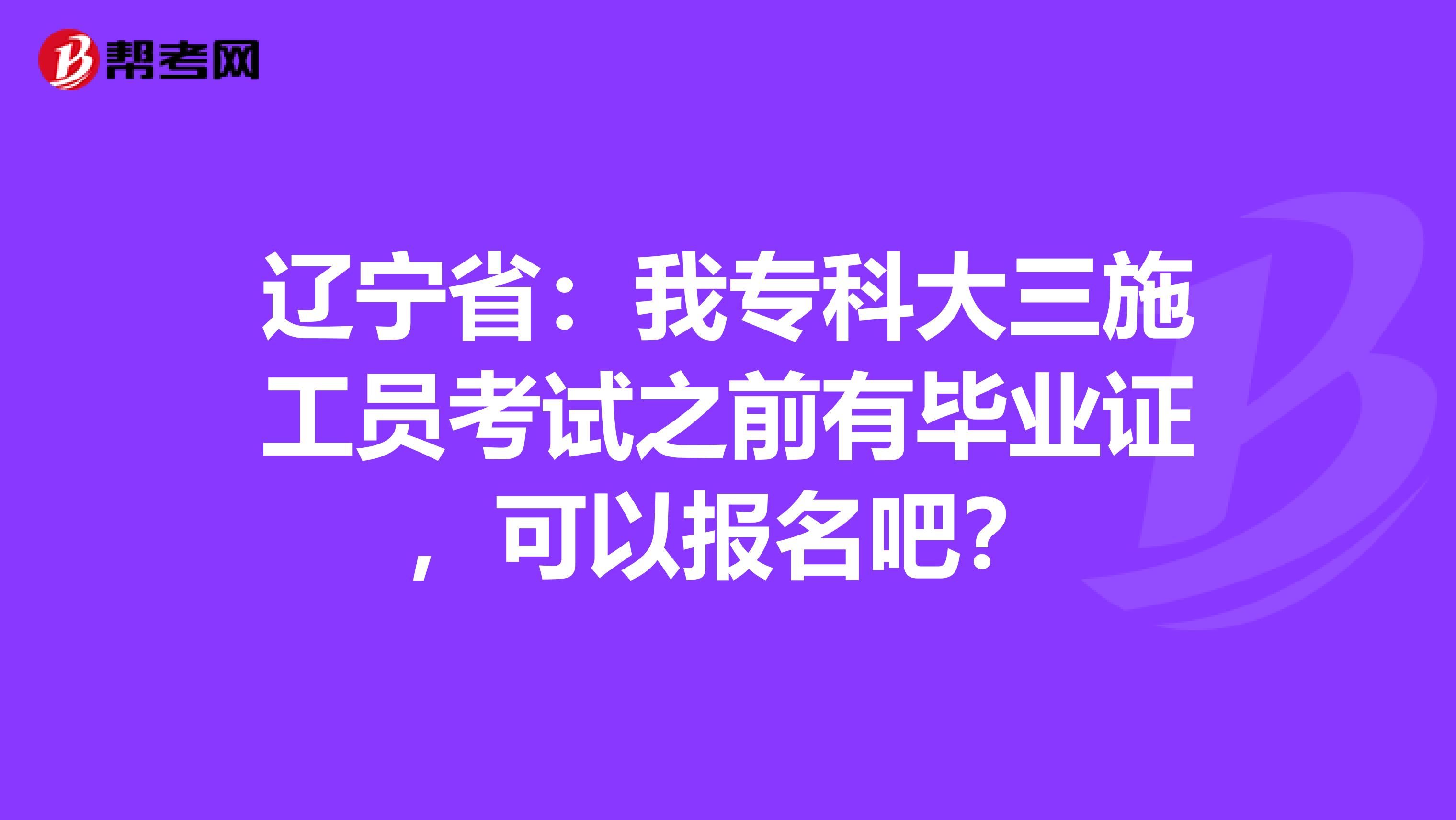 辽宁省：我专科大三施工员考试之前有毕业证，可以报名吧？