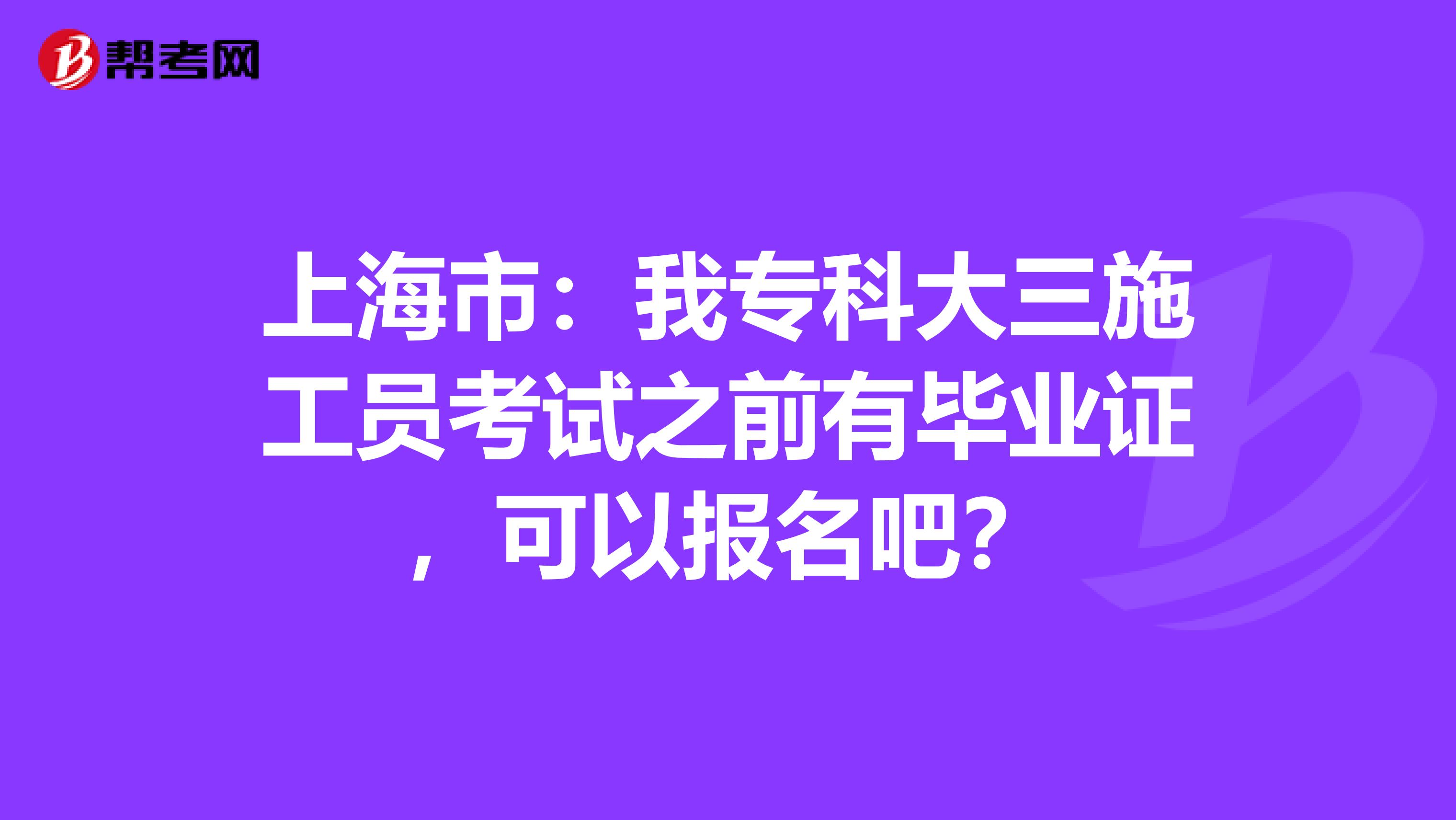 上海市：我专科大三施工员考试之前有毕业证，可以报名吧？