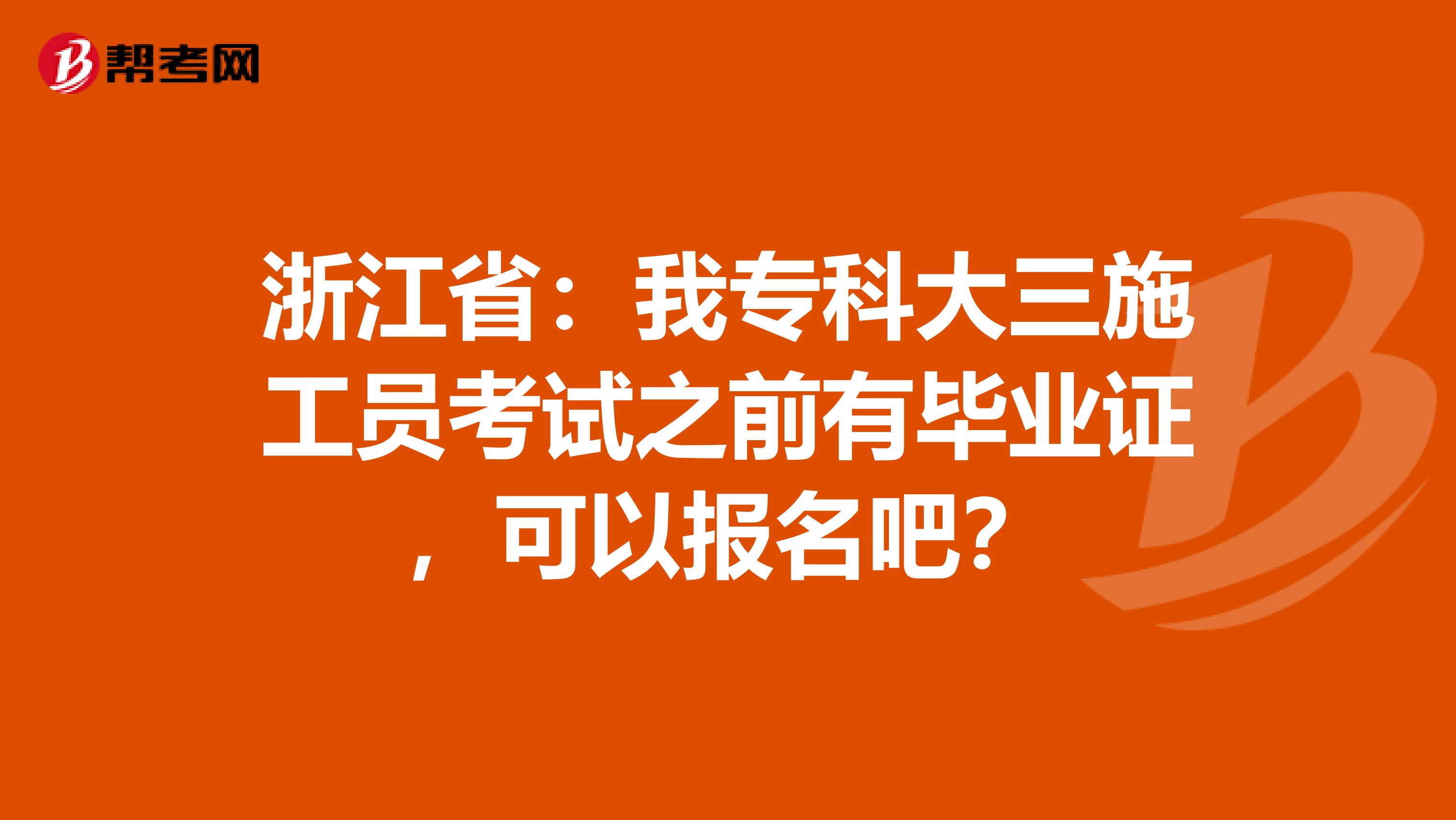 浙江省：我专科大三施工员考试之前有毕业证，可以报名吧？