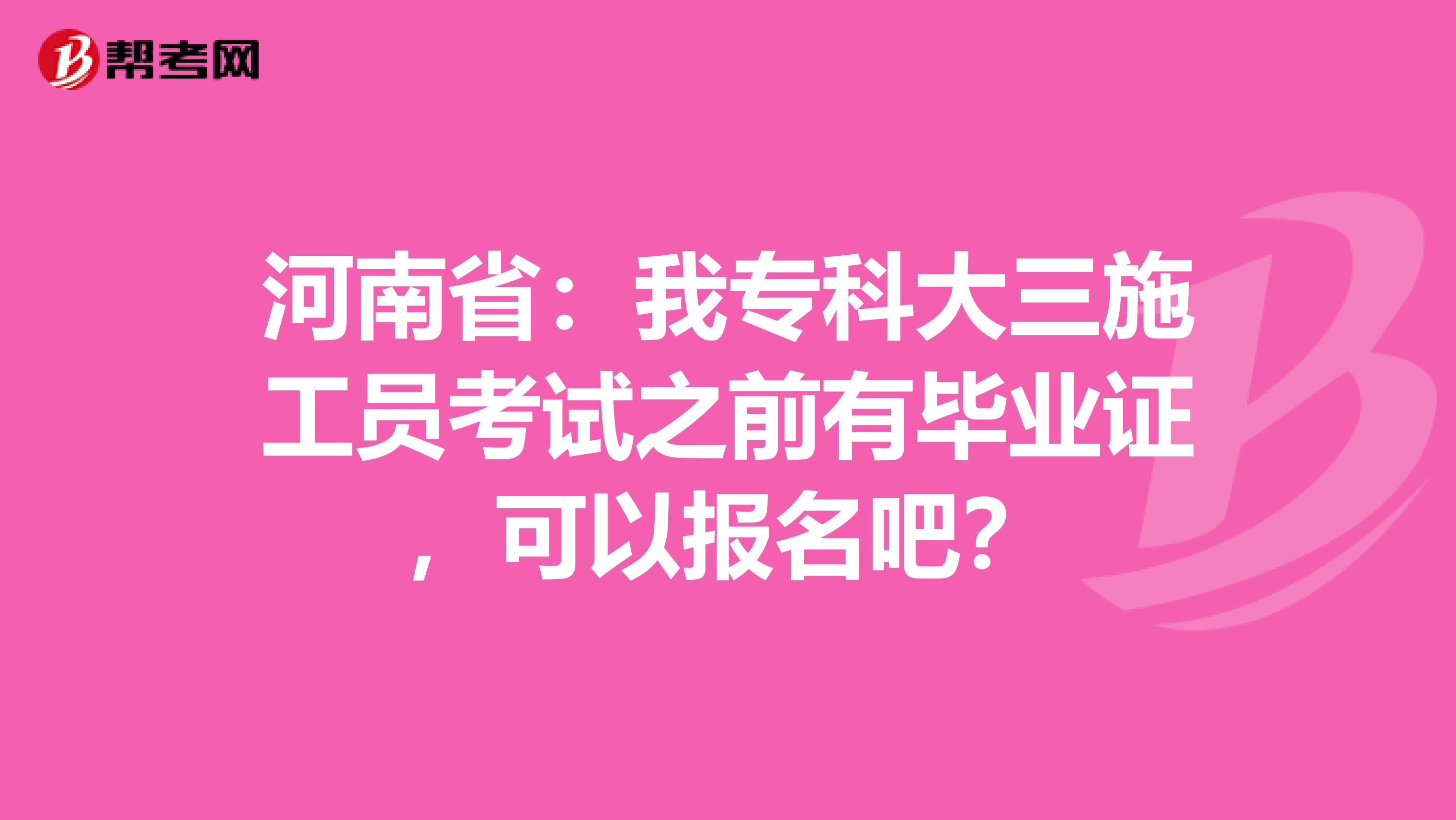 河南省：我专科大三施工员考试之前有毕业证，可以报名吧？