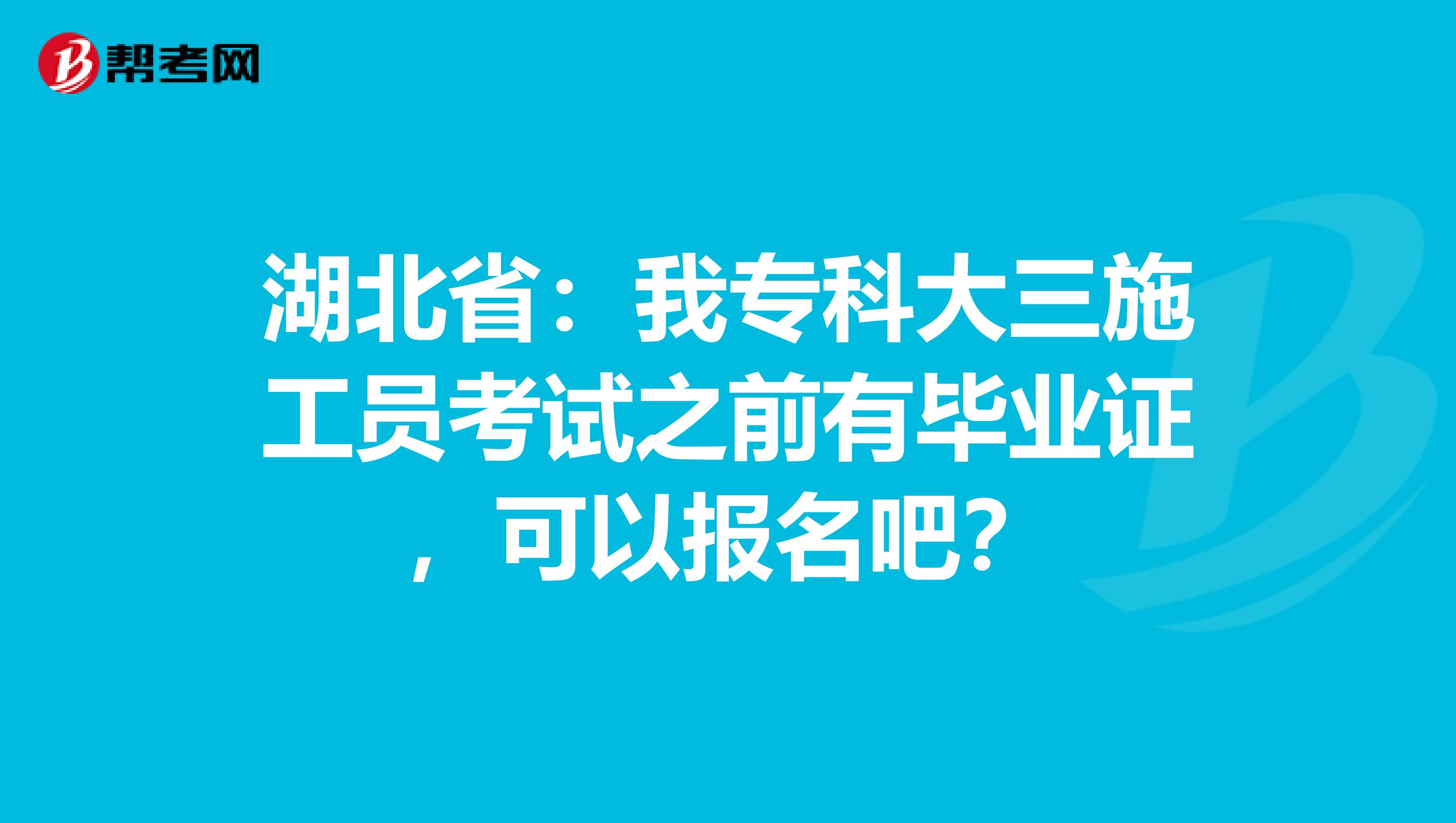 湖北省：我专科大三施工员考试之前有毕业证，可以报名吧？