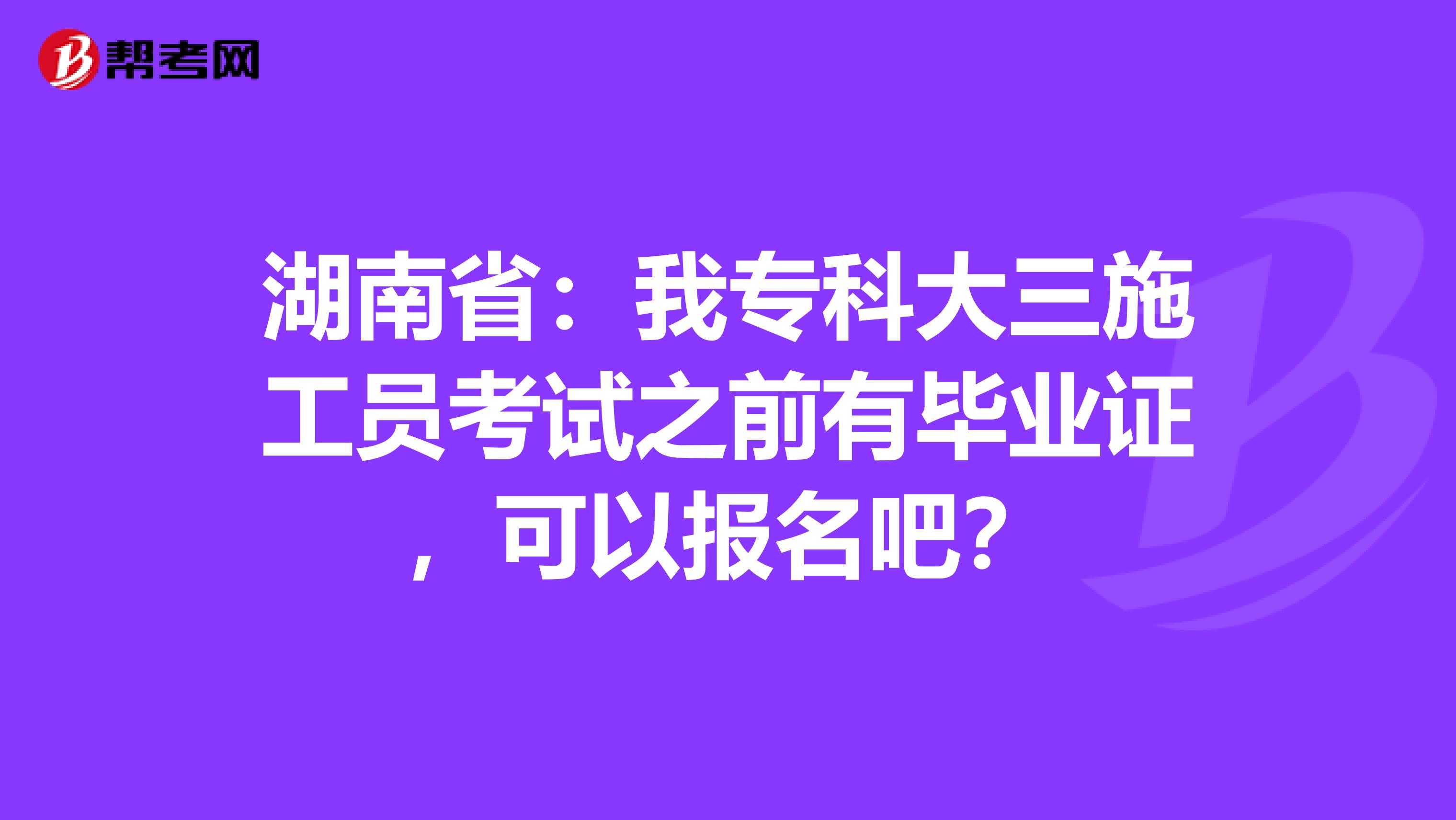 湖南省：我专科大三施工员考试之前有毕业证，可以报名吧？