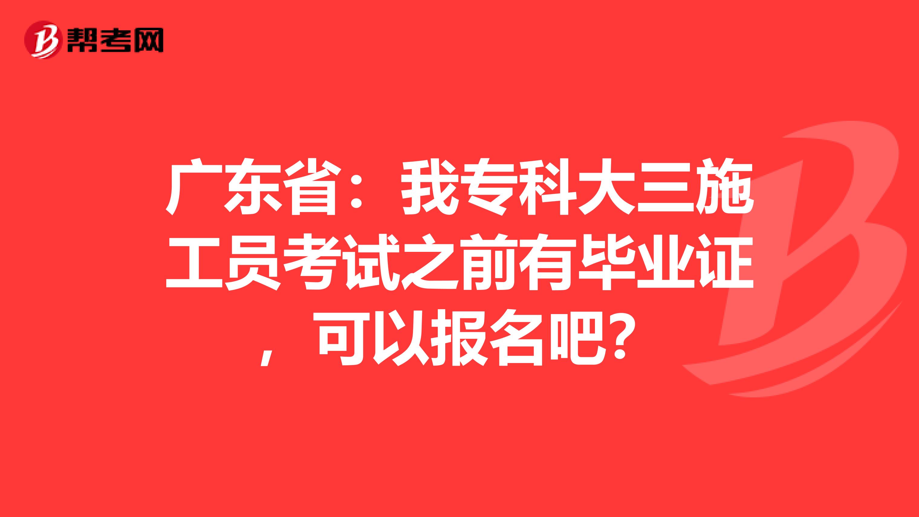 广东省：我专科大三施工员考试之前有毕业证，可以报名吧？