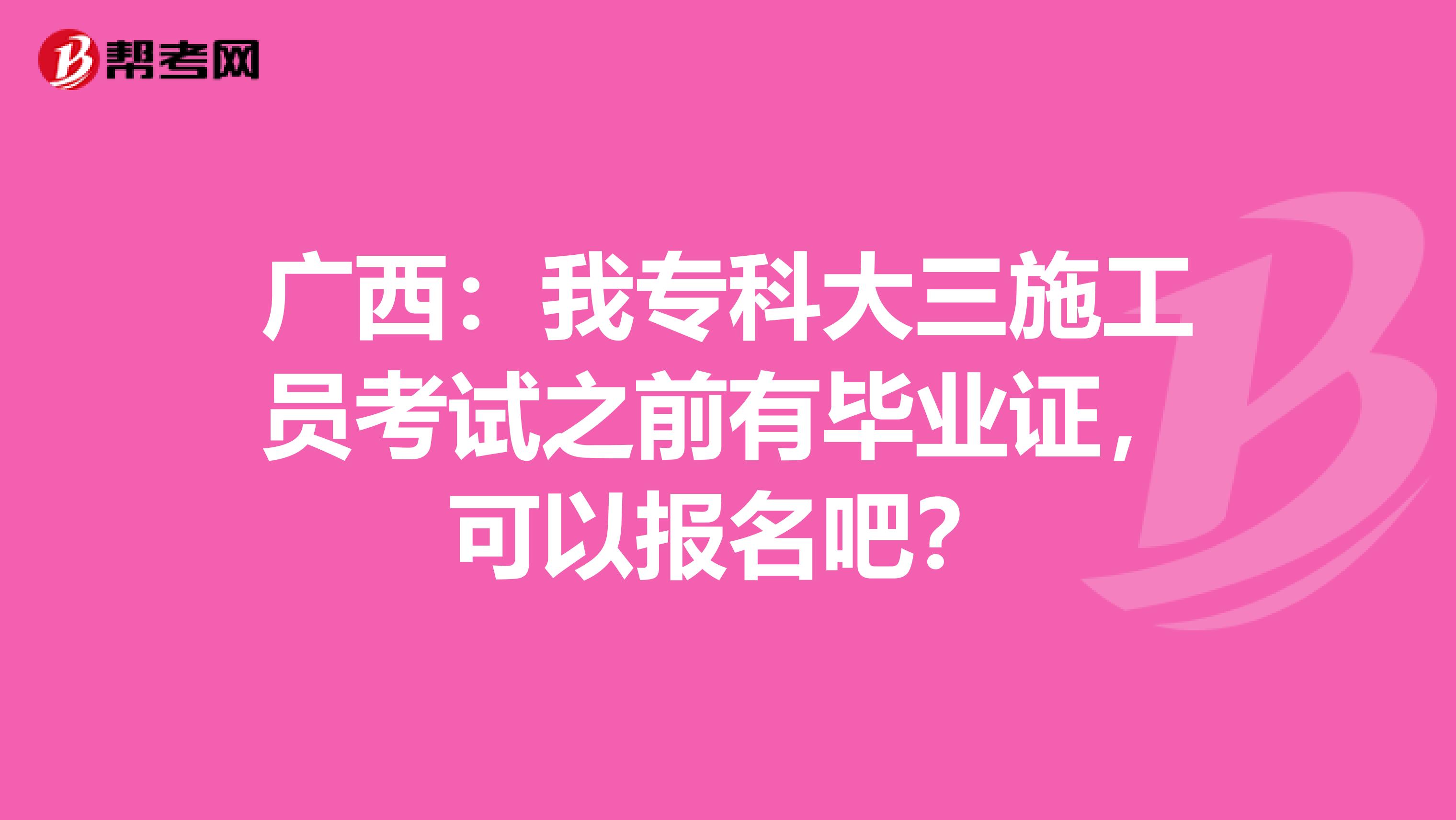 广西：我专科大三施工员考试之前有毕业证，可以报名吧？
