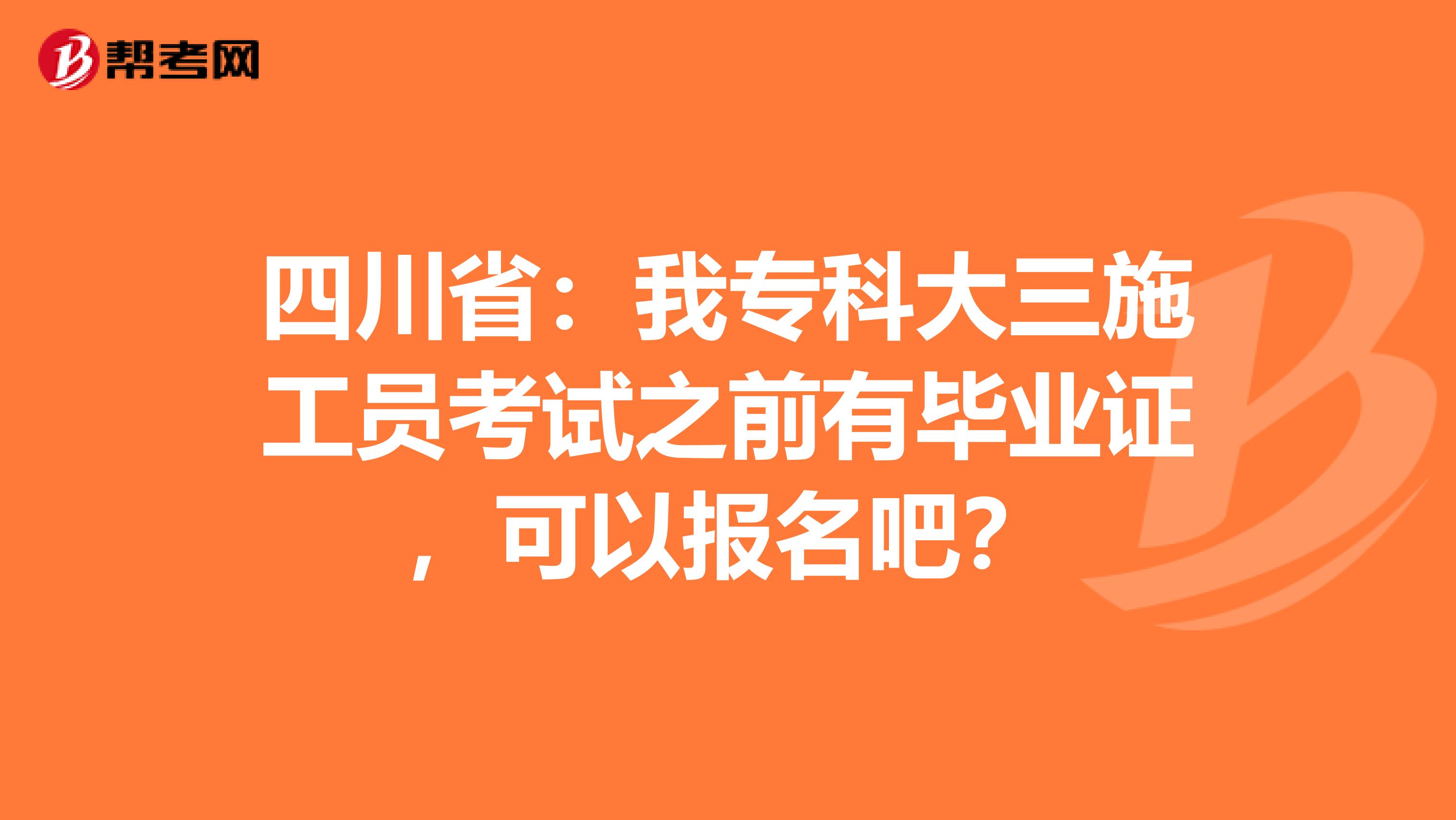 四川省：我专科大三施工员考试之前有毕业证，可以报名吧？