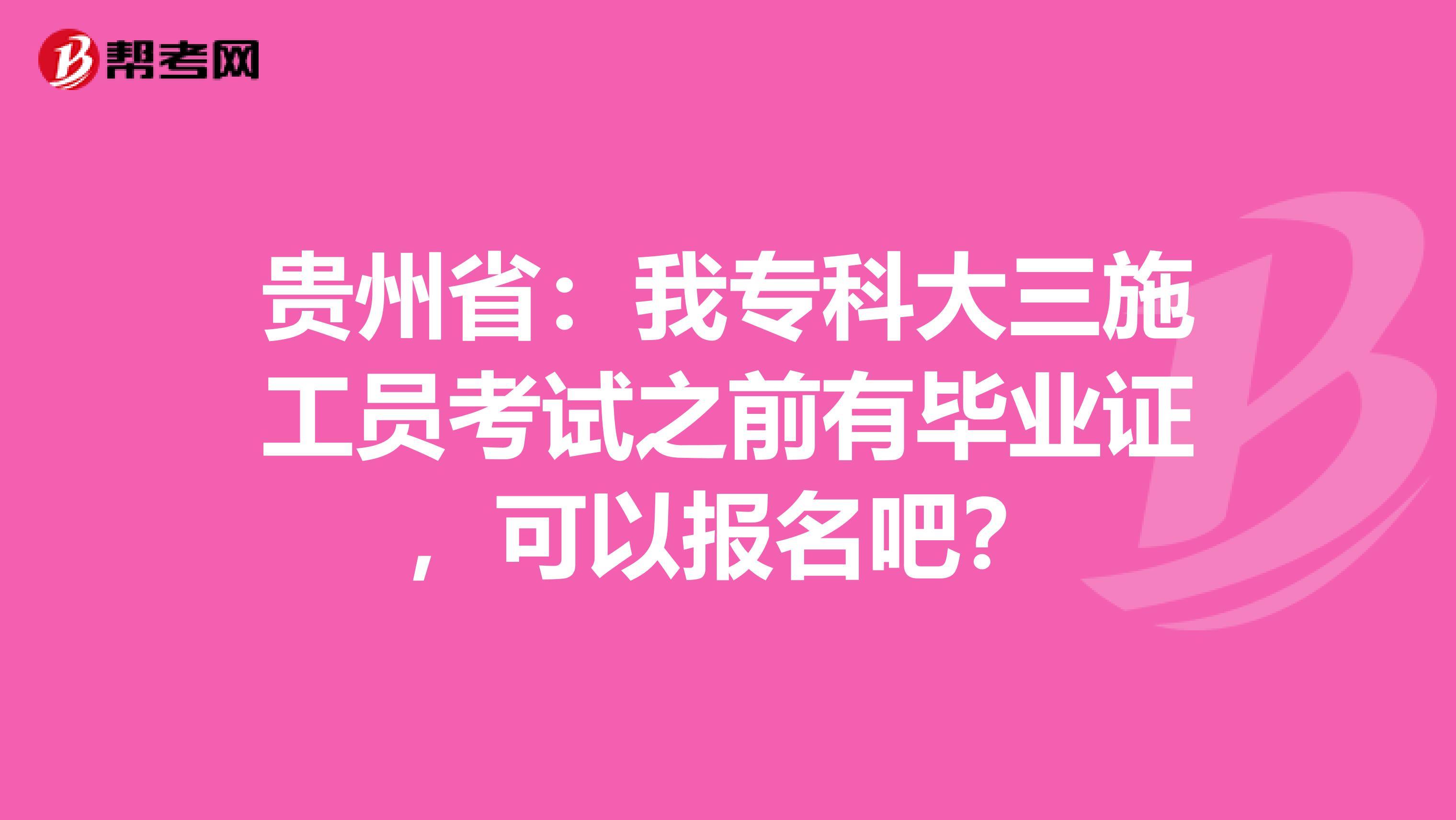 贵州省：我专科大三施工员考试之前有毕业证，可以报名吧？