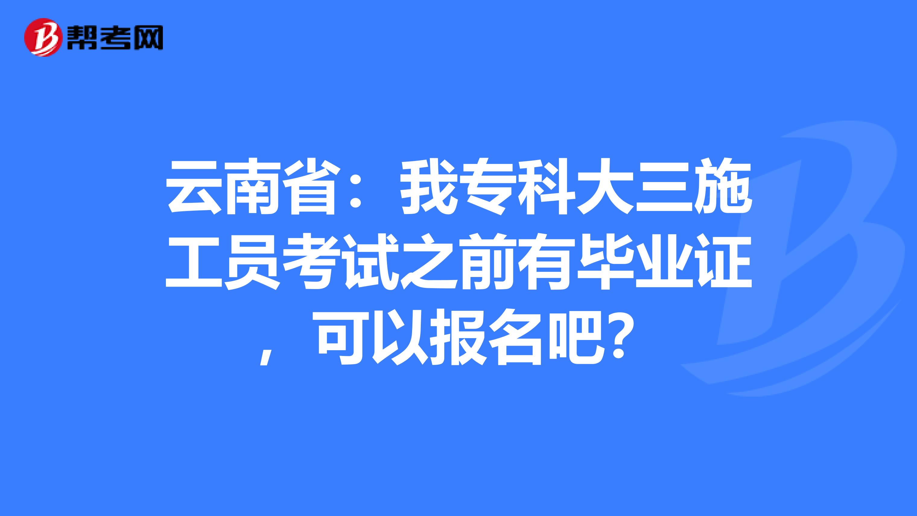 云南省：我专科大三施工员考试之前有毕业证，可以报名吧？
