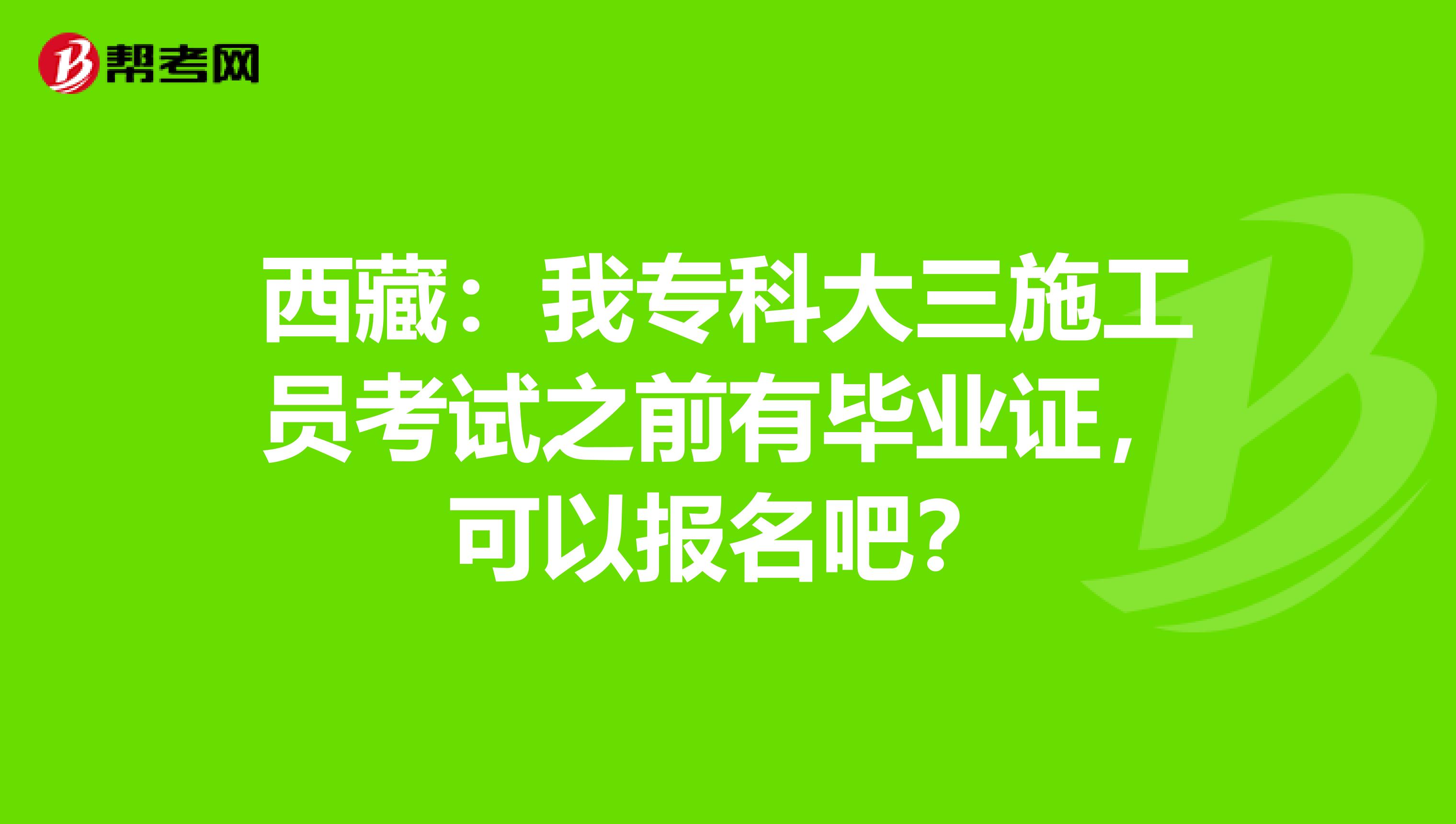 西藏：我专科大三施工员考试之前有毕业证，可以报名吧？