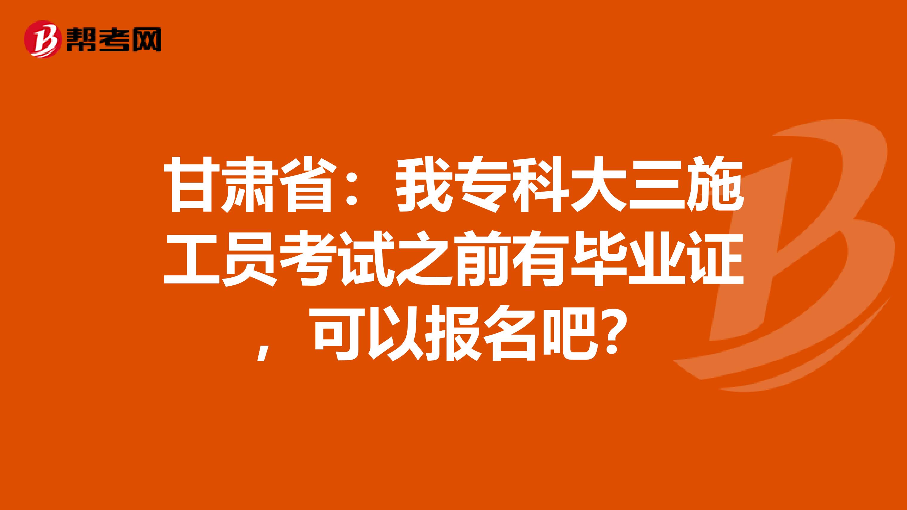 甘肃省：我专科大三施工员考试之前有毕业证，可以报名吧？