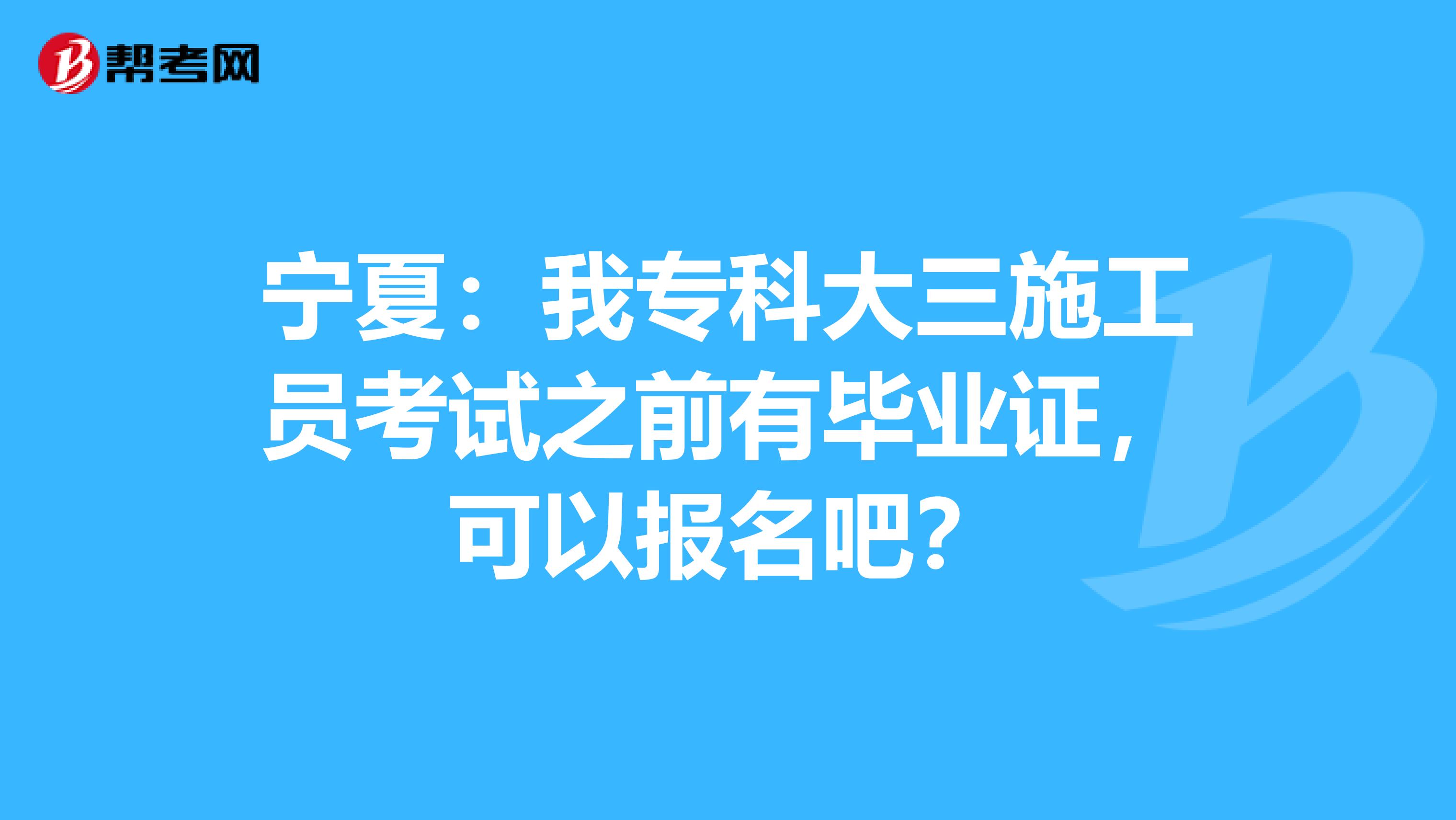 宁夏：我专科大三施工员考试之前有毕业证，可以报名吧？