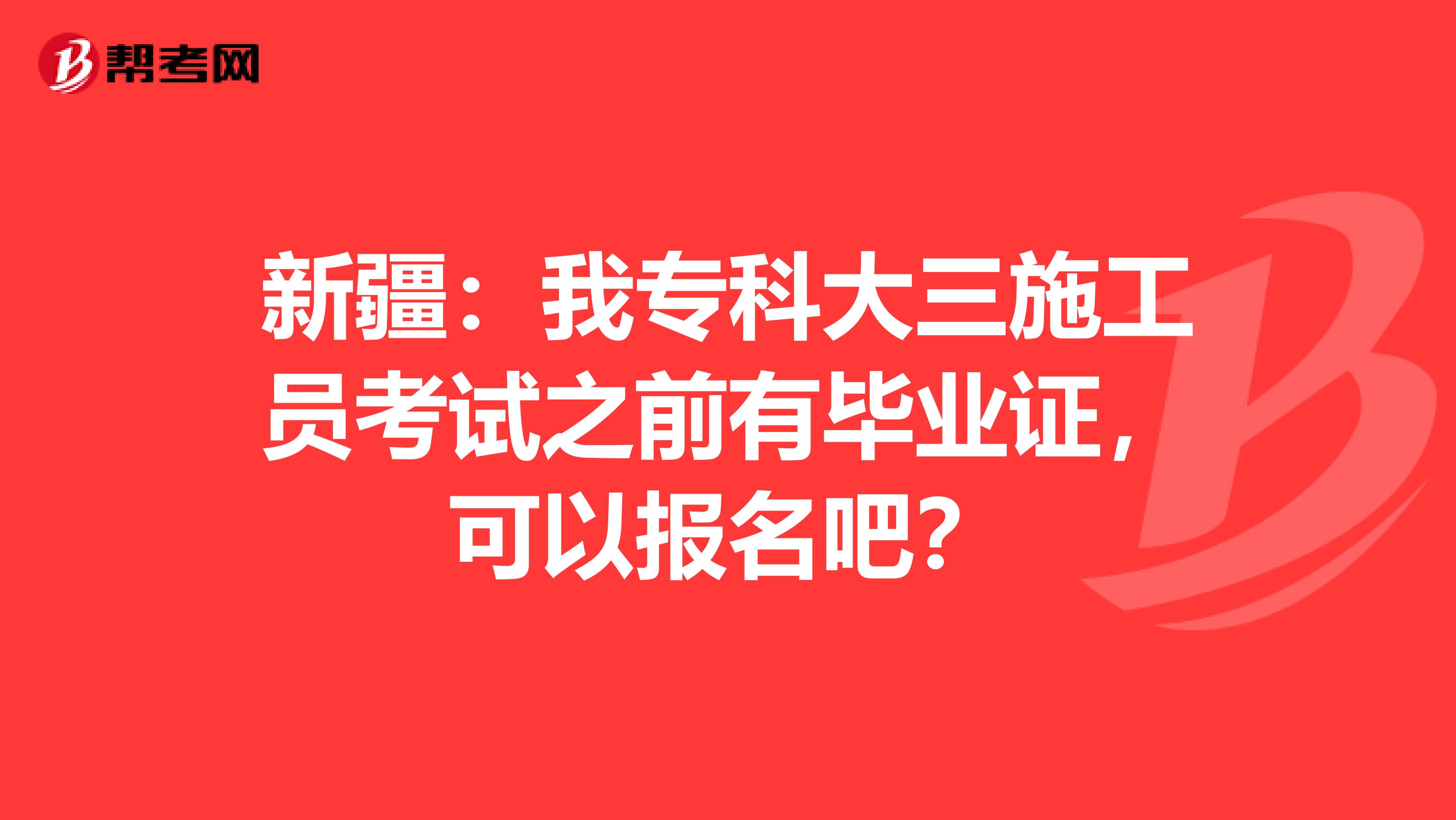 新疆：我专科大三施工员考试之前有毕业证，可以报名吧？