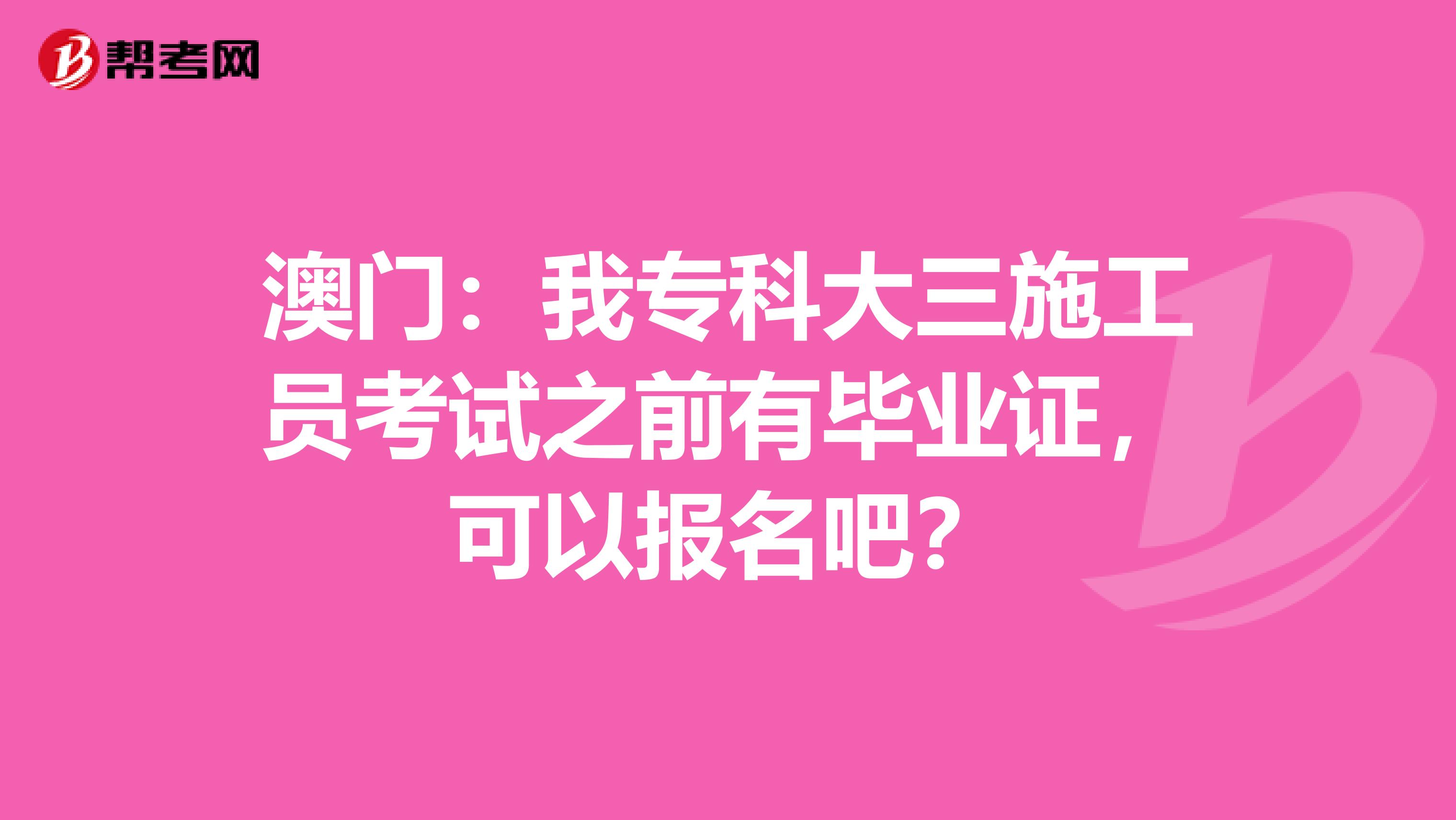 澳门：我专科大三施工员考试之前有毕业证，可以报名吧？