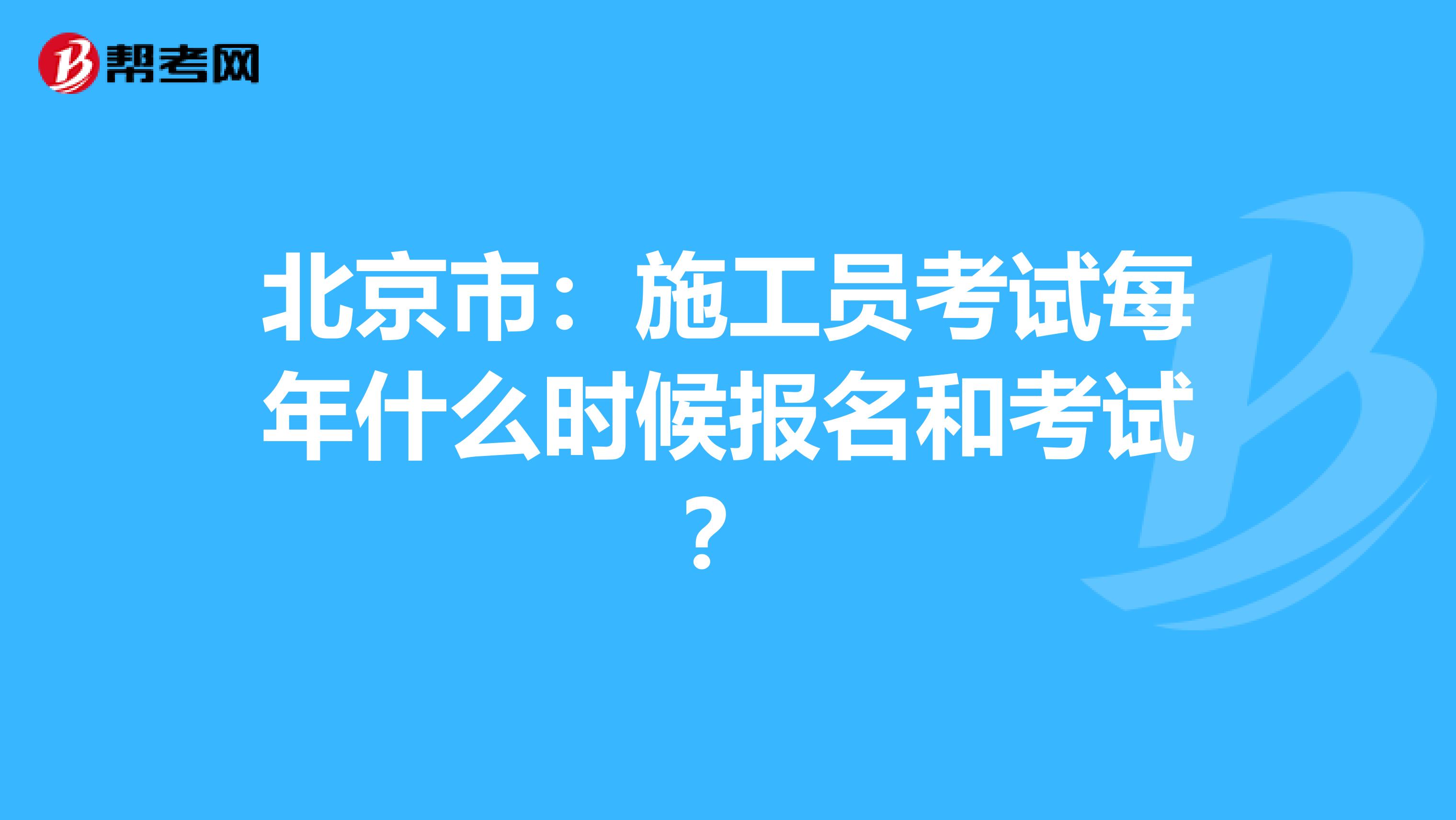 北京市：施工员考试每年什么时候报名和考试？